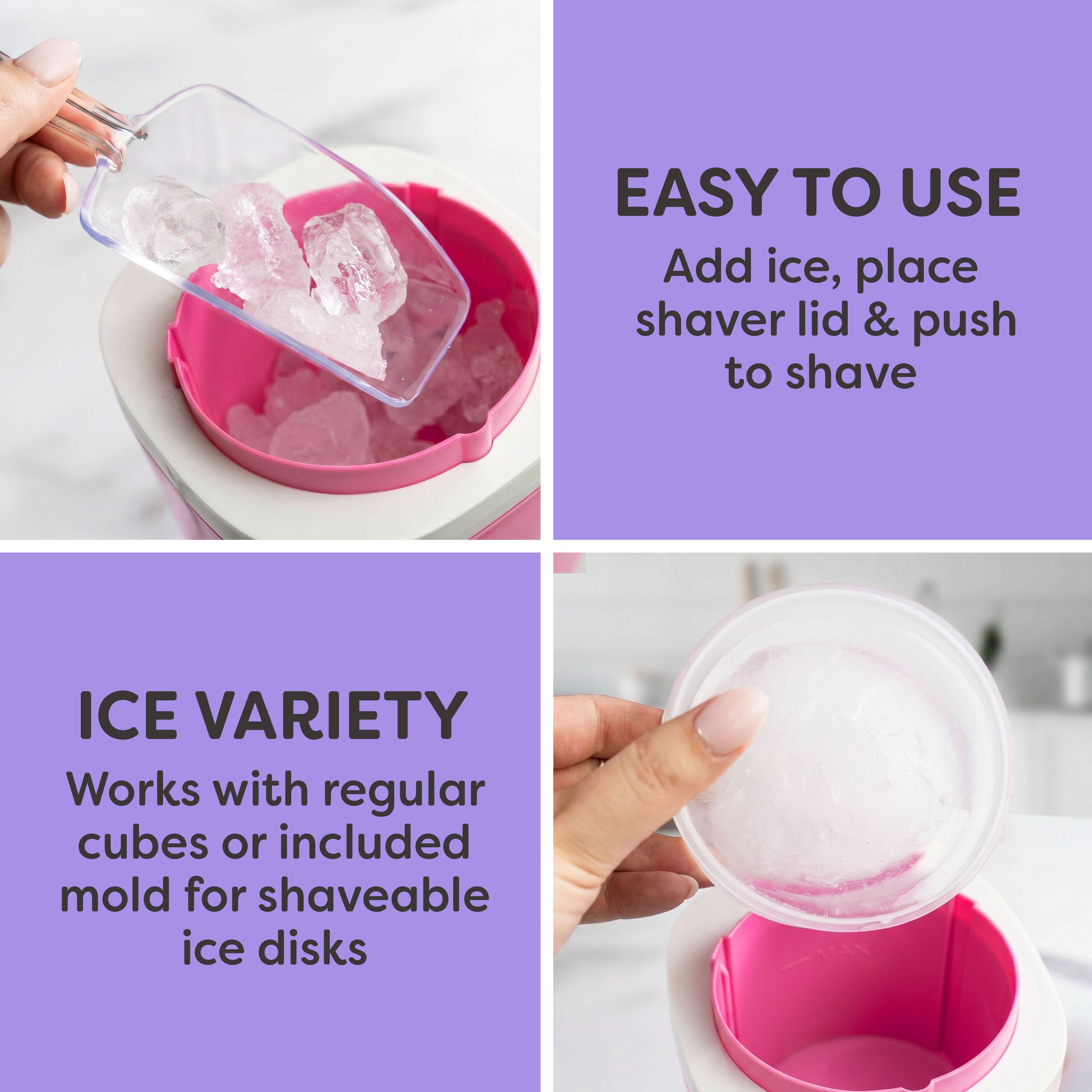 EASY TO USE  
Add ice, place shaver lid & push to shave  

ICE VARIETY  
Works with regular cubes or included mold for shaveable ice disks