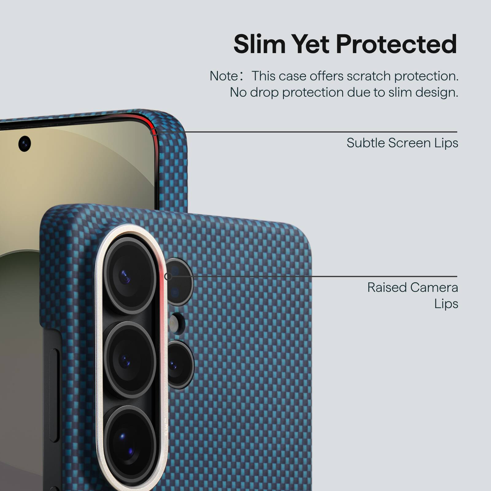 Slim Yet Protected

Note: This case offers scratch protection. No drop protection due to slim design.

Subtle Screen Lips

Raised Camera Lips
