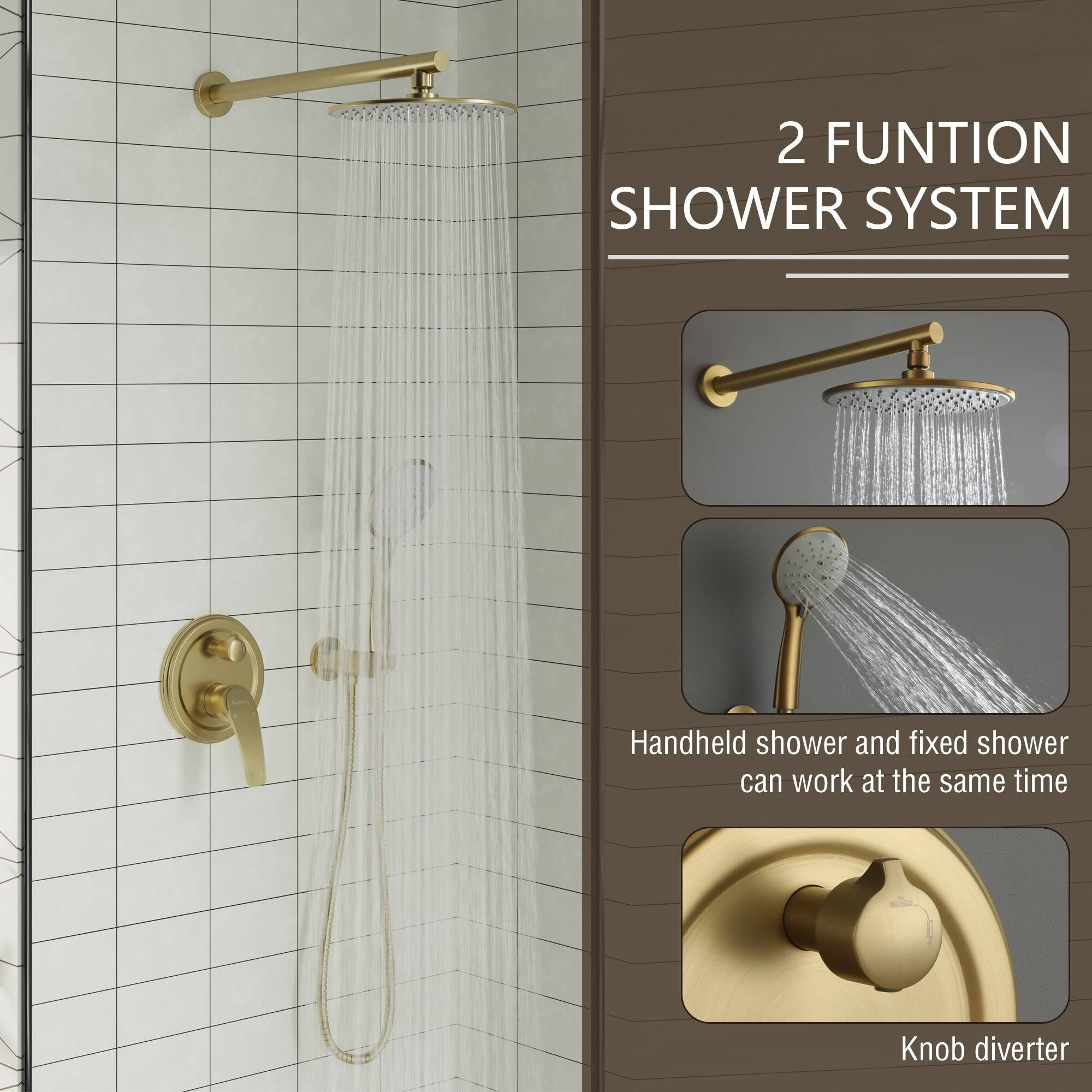 2 FUNCTION SHOWER SYSTEM
Handheld shower and fixed shower can work at the same time
Knob diverter
