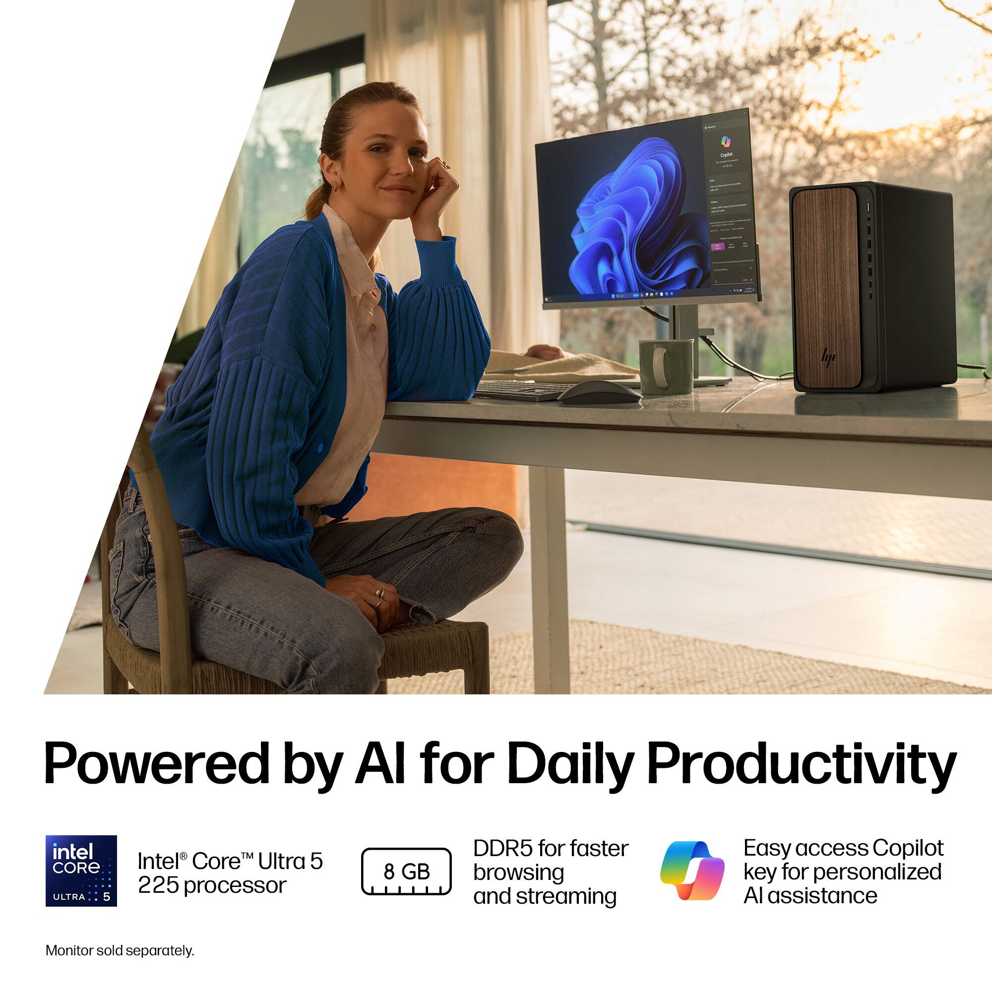 Powered by AI for Daily Productivity

Intel® Core™ Ultra 5 225 processor  
8 GB DDR5 for faster browsing and streaming  
Easy access Copilot key for personalized AI assistance  
Monitor sold separately.