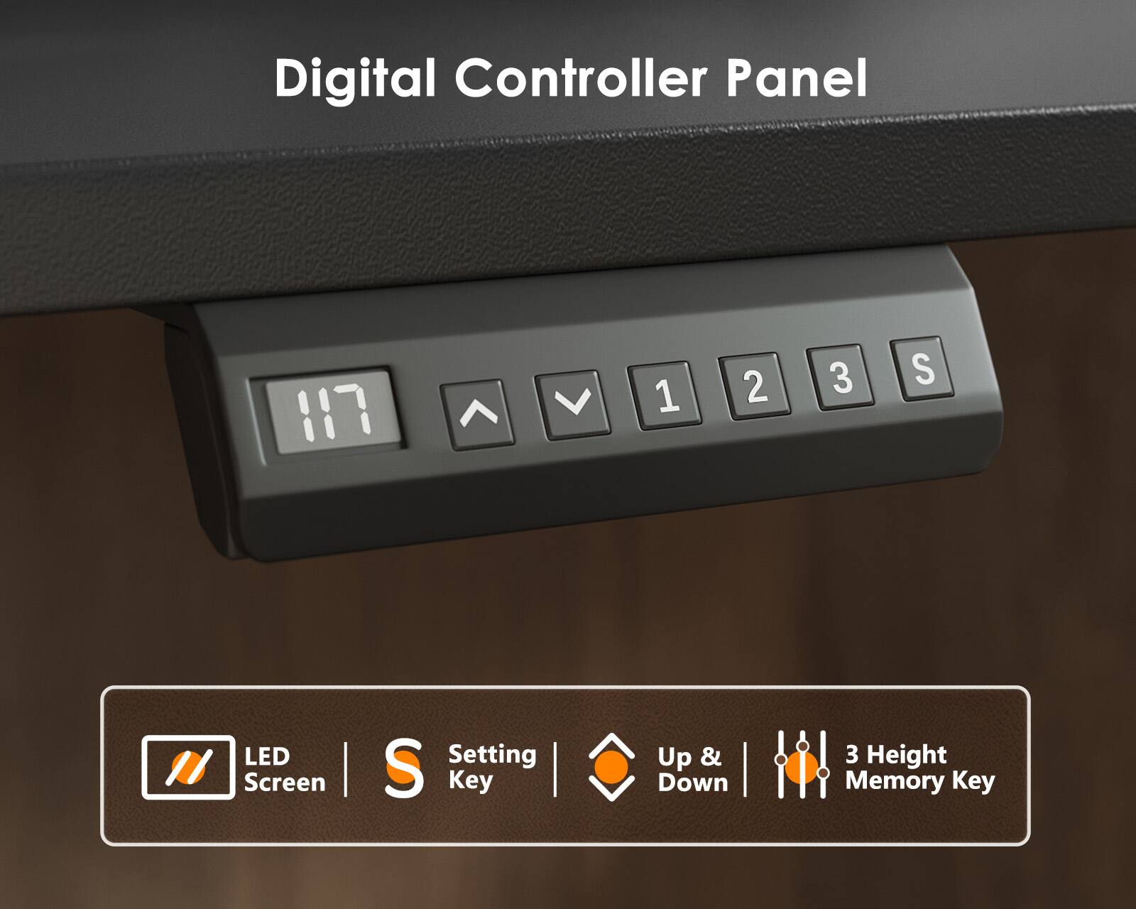 Digital Controller Panel

117

1 2 3 S

LED Screen

Setting Key

Up & Down

3 Height Memory Key