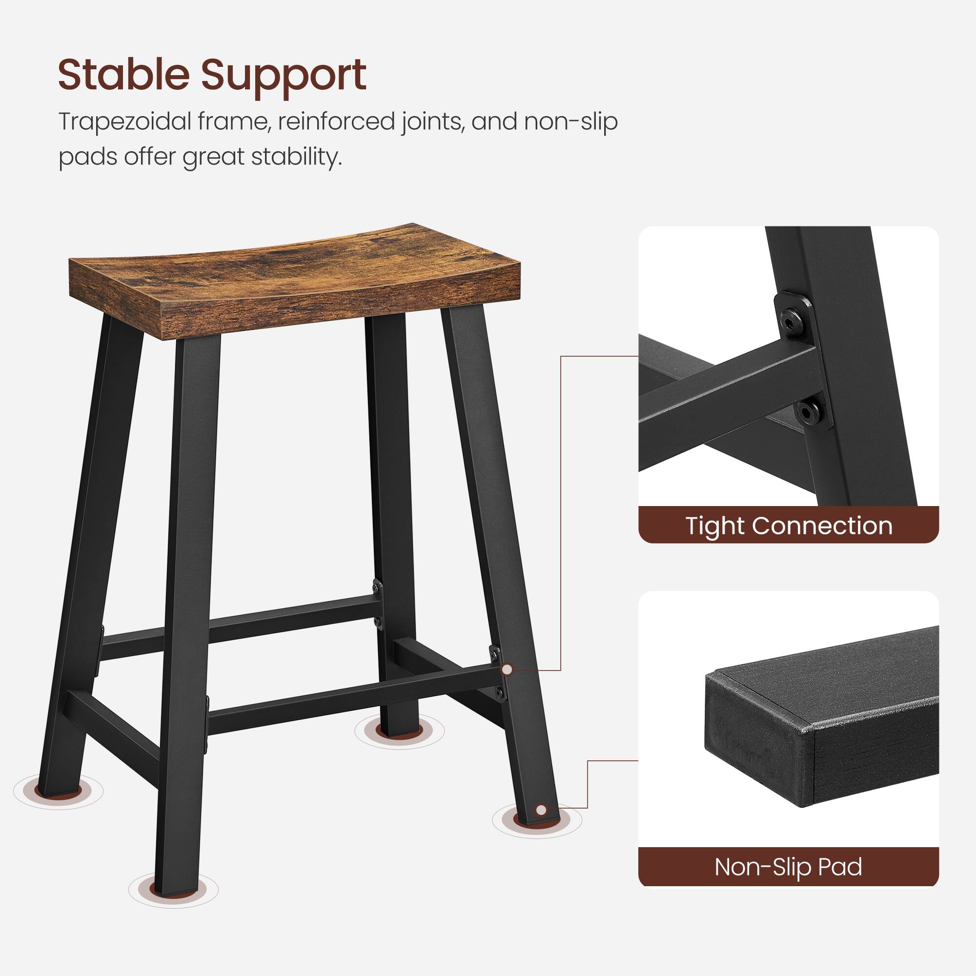 Stable Support  
Trapezoidal frame, reinforced joints, and non-slip pads offer great stability.

Tight Connection

Non-Slip Pad