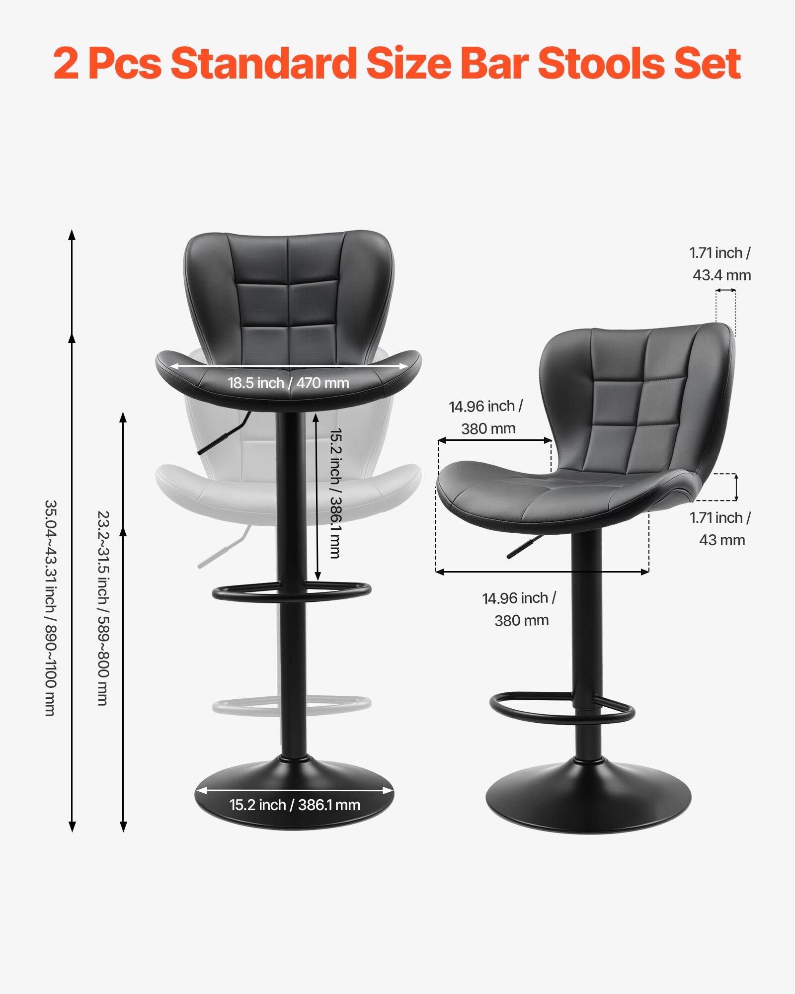 2 Pcs Standard Size Bar Stools Set

- Seat Height: 15.2 inch / 386.1 mm
- Seat Width: 18.5 inch / 470 mm
- Backrest Height: 14.96 inch / 380 mm
- Backrest Width: 14.96 inch / 380 mm
- Armrest Height: 1.71 inch / 43.4 mm
- Overall Height: 35.04~43.31 inch / 890~1100 mm
- Seat Depth: 23.2~31.5 inch / 589~800 mm