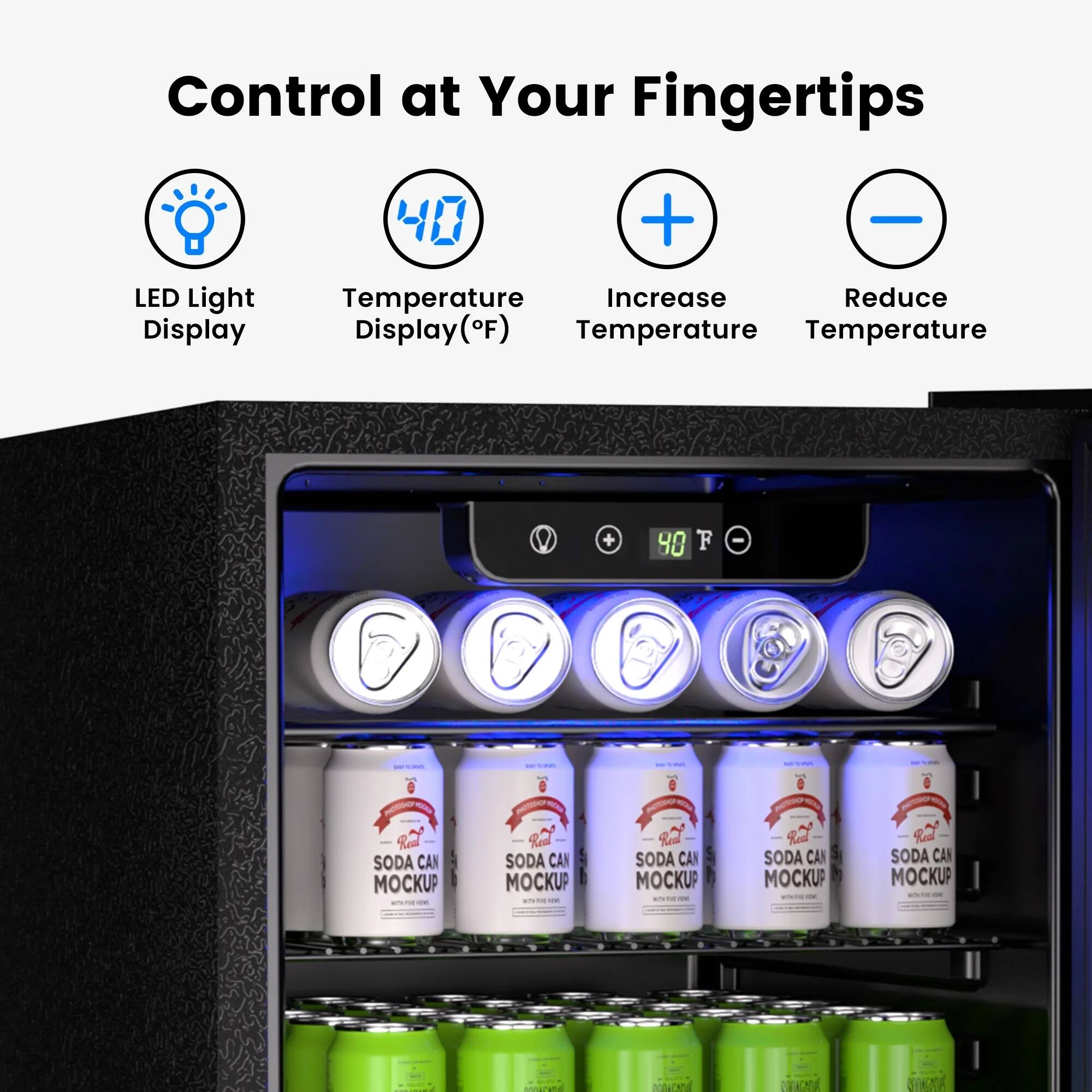 Control at Your Fingertips

- LED Light Display
- Temperature Display (°F)
- Increase Temperature
- Reduce Temperature

SODA CAN MOCKUP
SODA CAN MOCKUP
SODA CAN MOCKUP
SODA CAN MOCKUP