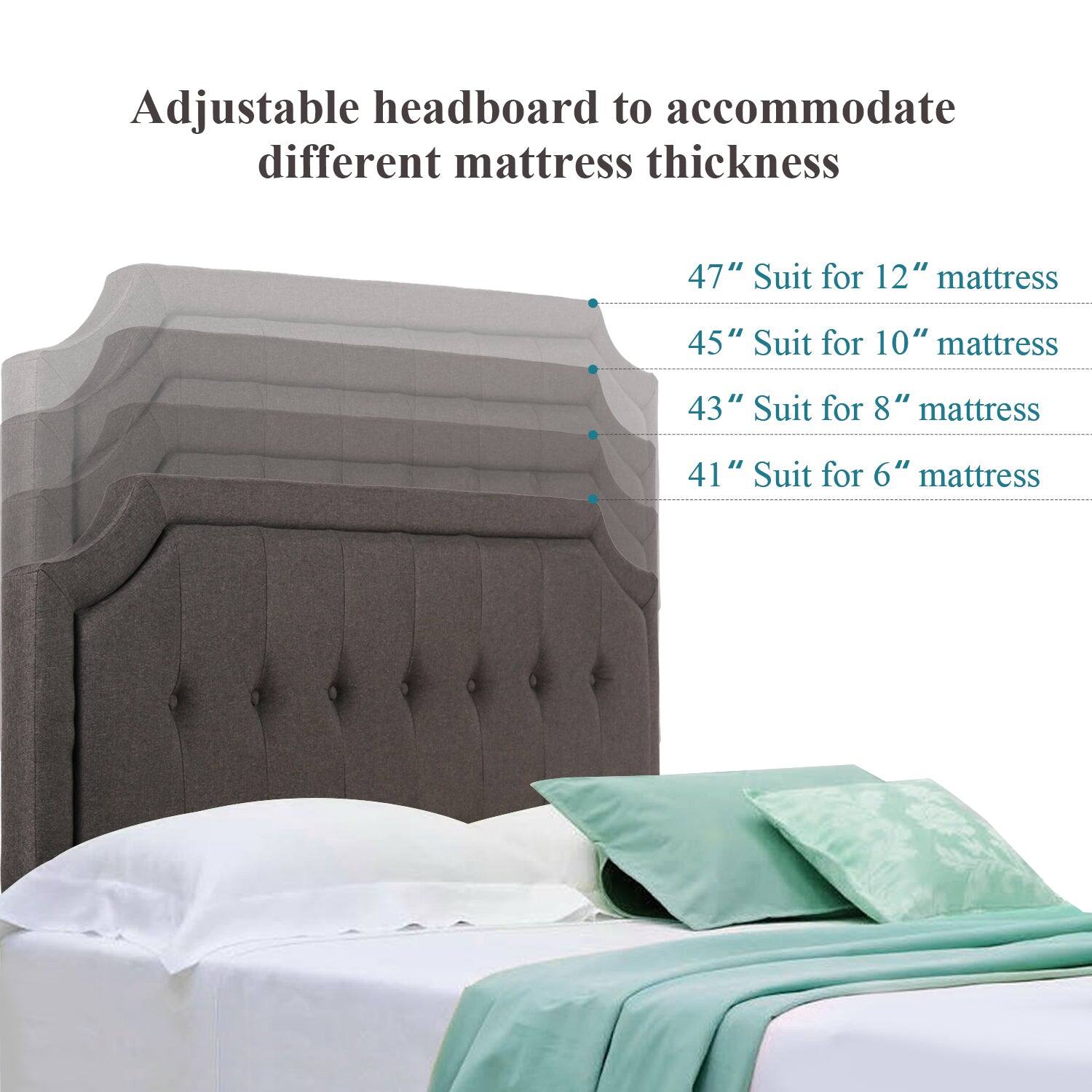 Adjustable headboard to accommodate different mattress thickness

- 47" Suit for 12" mattress
- 45" Suit for 10" mattress
- 43" Suit for 8" mattress
- 41" Suit for 6" mattress
