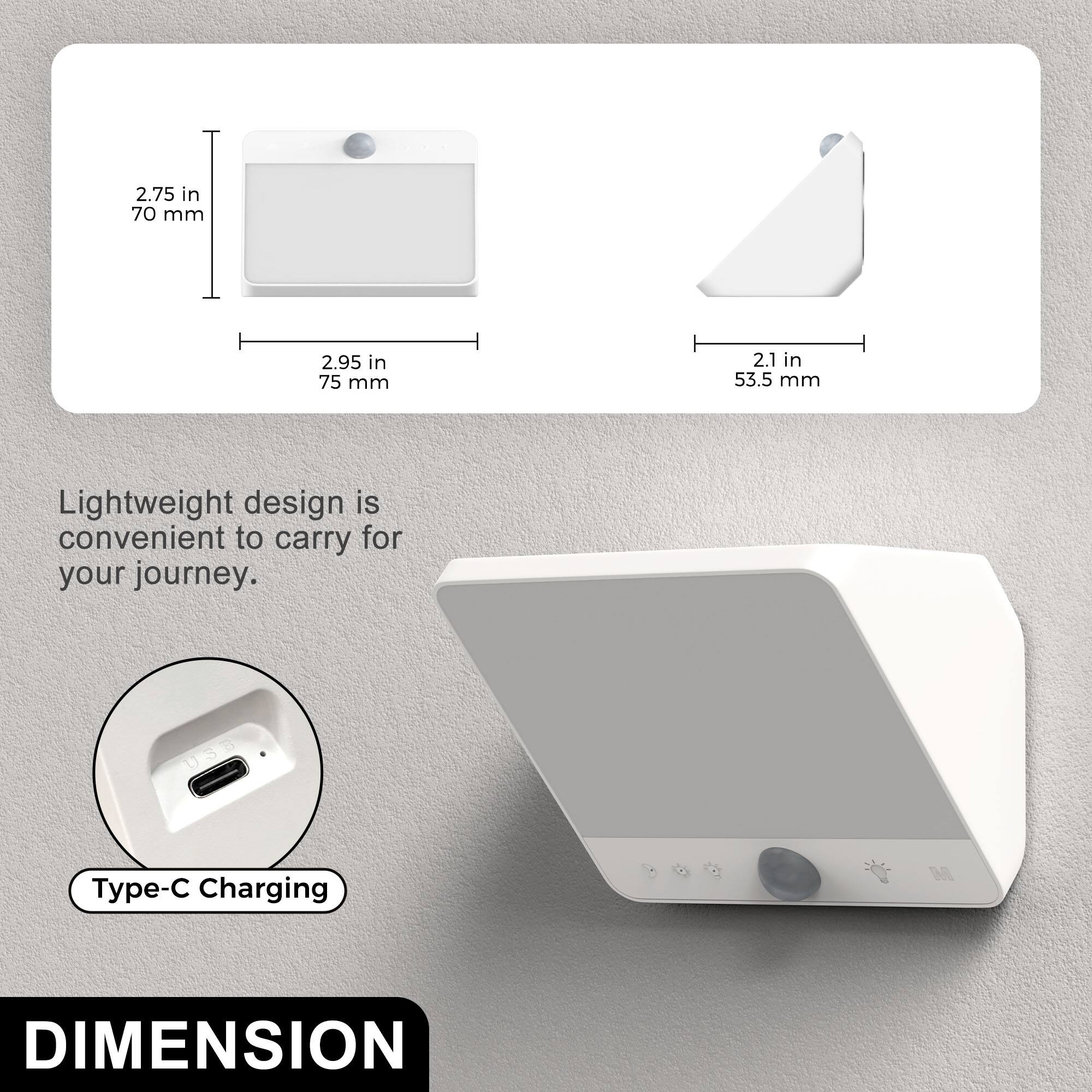 2.75 in 70 mm  
2.95 in 75 mm  
2.1 in 53.5 mm  

Lightweight design is convenient to carry for your journey.  

USB Type-C Charging  

DIMENSION