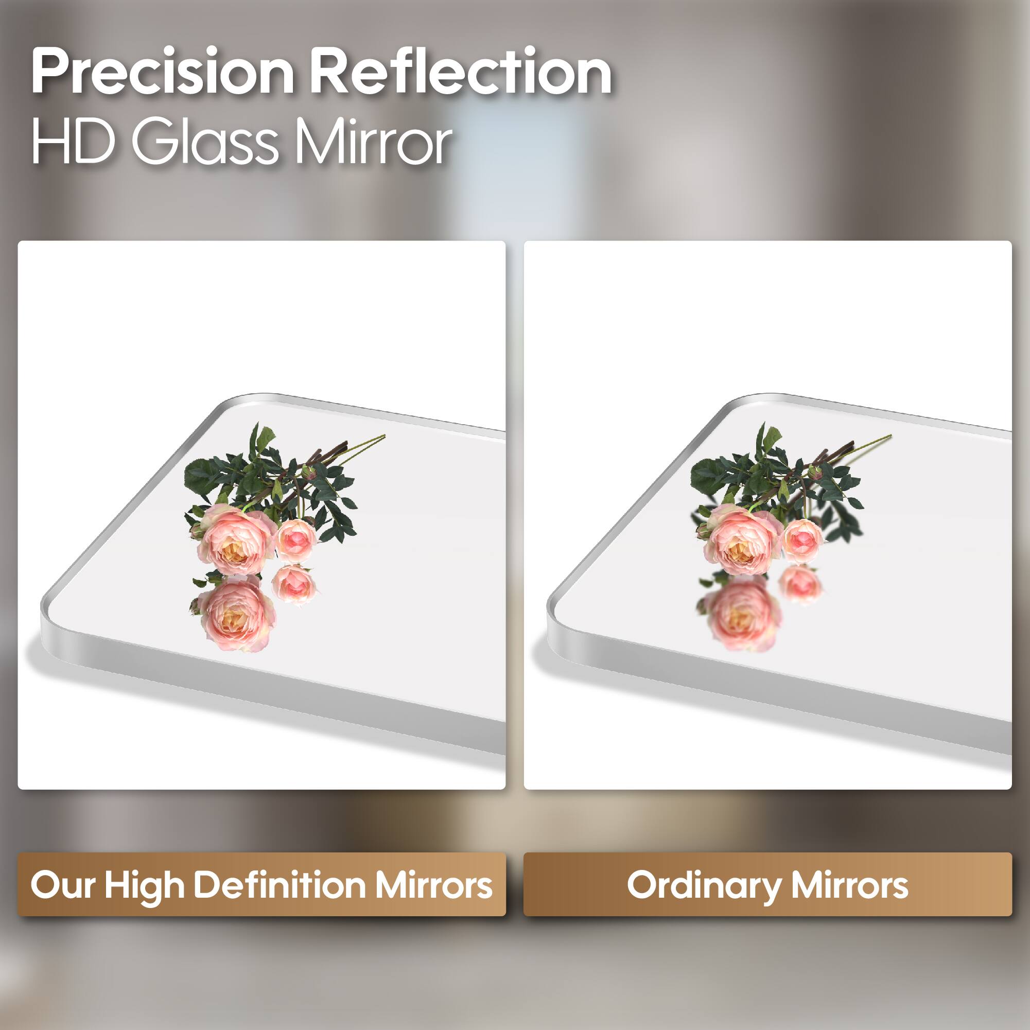 Precision Reflection  
HD Glass Mirror  

Our High Definition Mirrors  
Ordinary Mirrors