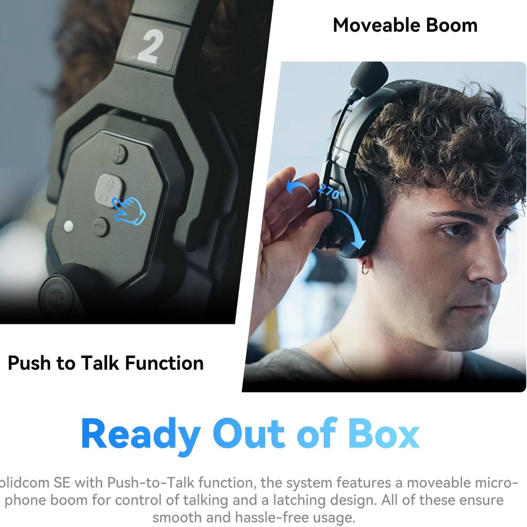 2 Moveable Boom

270° Push to Talk Function

Ready Out of Box

Solidcom SE with Push-to-Talk function, the system features a moveable microphone boom for control of talking and a latching design. All of these ensure smooth and hassle-free usage.