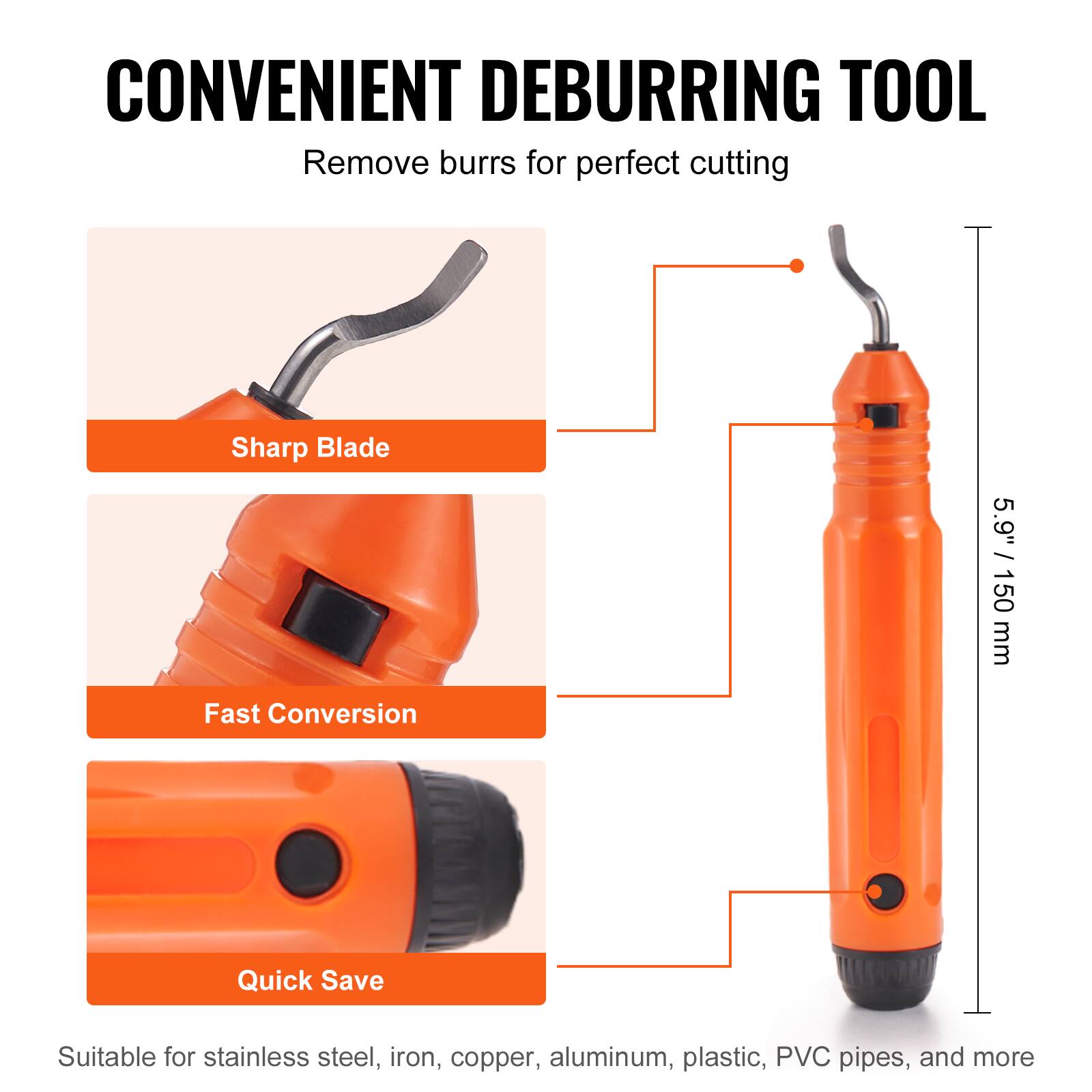 CONVENIENT DEBURRING TOOL  
Remove burrs for perfect cutting  

Sharp Blade  
Fast Conversion  
Quick Save  

5.9" / 150 mm  

Suitable for stainless steel, iron, copper, aluminum, plastic, PVC pipes, and more