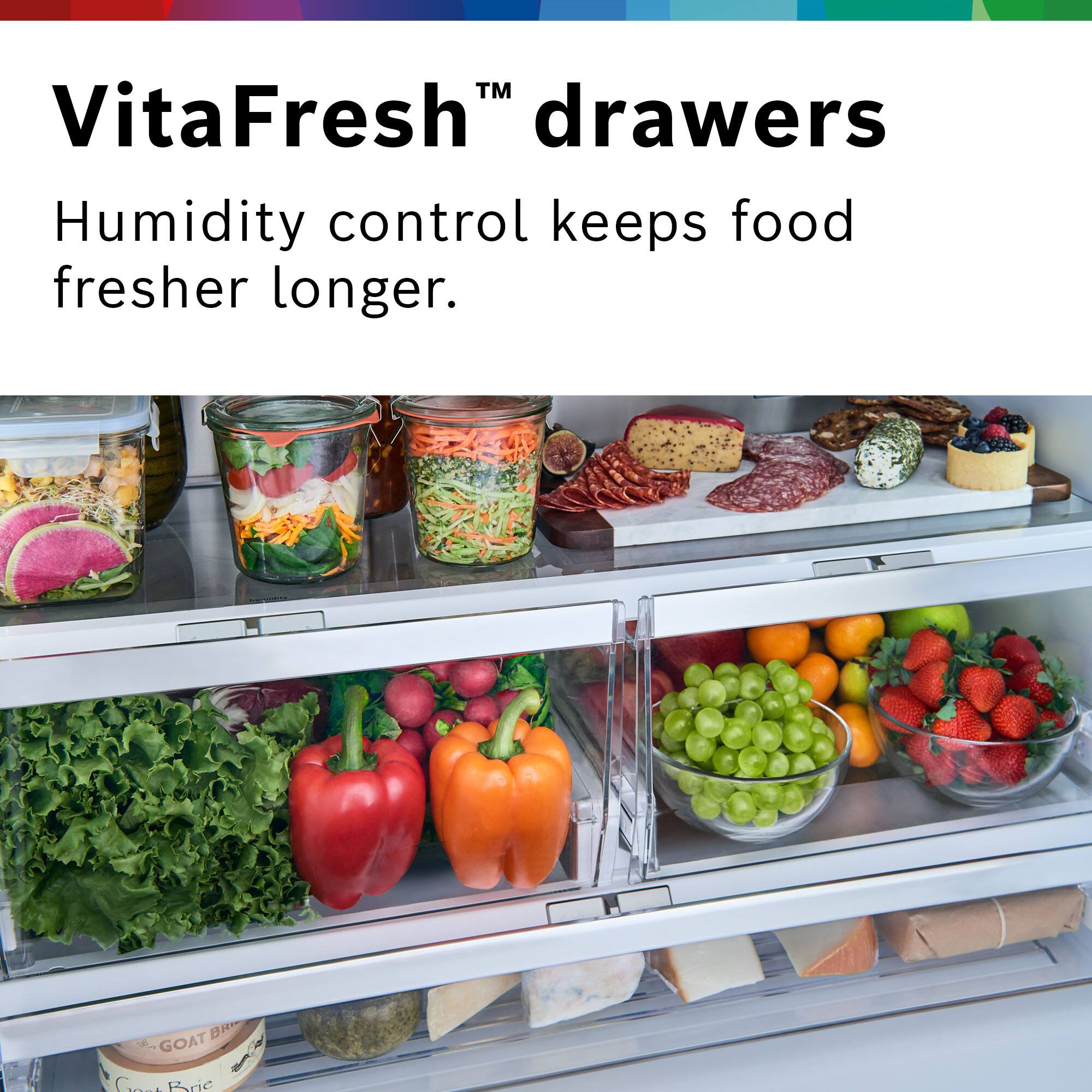 VitaFresh™ drawers  
Humidity control keeps food fresher longer.