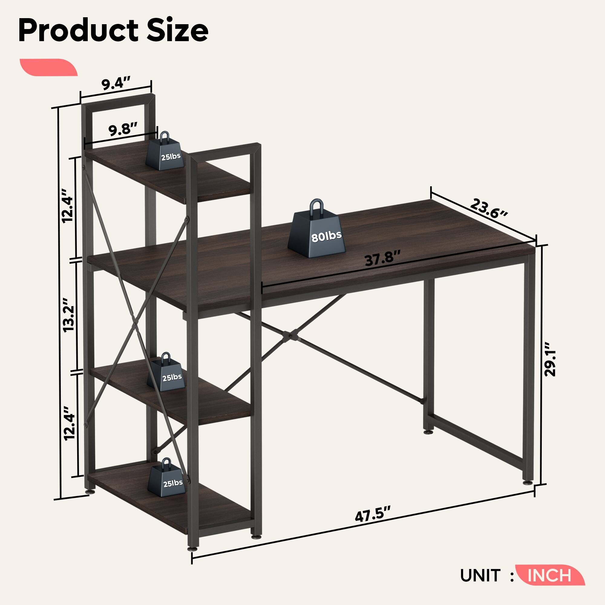 Product Size: 9.4" 9.8" 25lbs 12.4" 80lbs 37.8" 23.6" 13.2" 12.4" 25lbs 29.1" 25lbs 47.5" UNIT: INCH