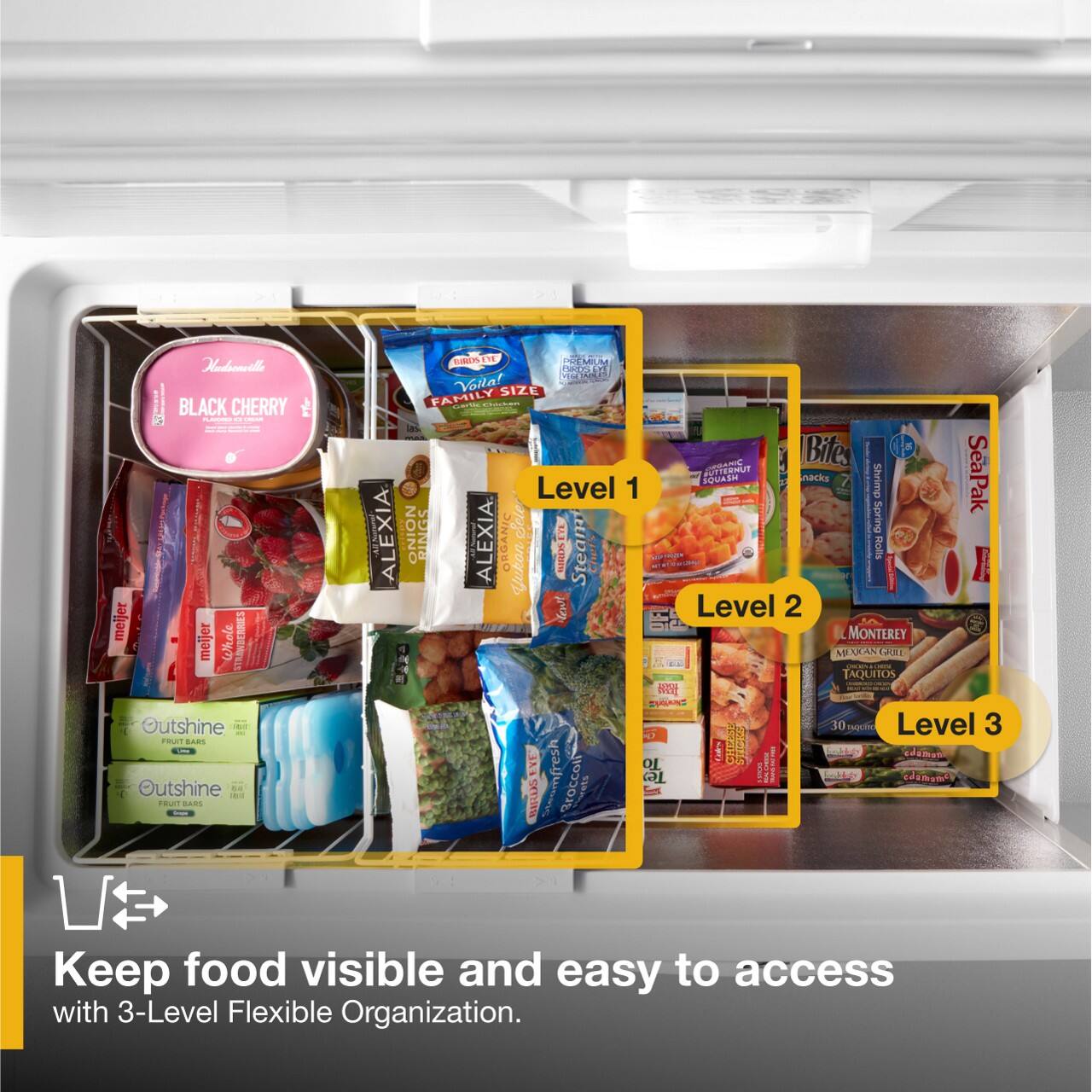 Habenvale CADSIE MM OTO Volla SIZE BLACK CHERRY FAMILY - Us Bites POTERMUT nacks SeaPak SOUASM Shrimp Level 1 ALEXIA NOINO RINGS Sele E Spring ALEXIA ORGANIC Yukon SCEBEN Steam chers Rolls  
Level 2 meijer MONTEREY meijer Whole STMNSERNES MEAKASEEA : COT TAQUITOS H Mnse Outshine 10 TN Level 3 rRUT AR ETE OL ! I ! Fotte cdamen Outshine mfresh Broccol S ! te ef damame e FRuIT BARS CTSR L

Keep food visible and easy to access with 3-Level Flexible Organization.