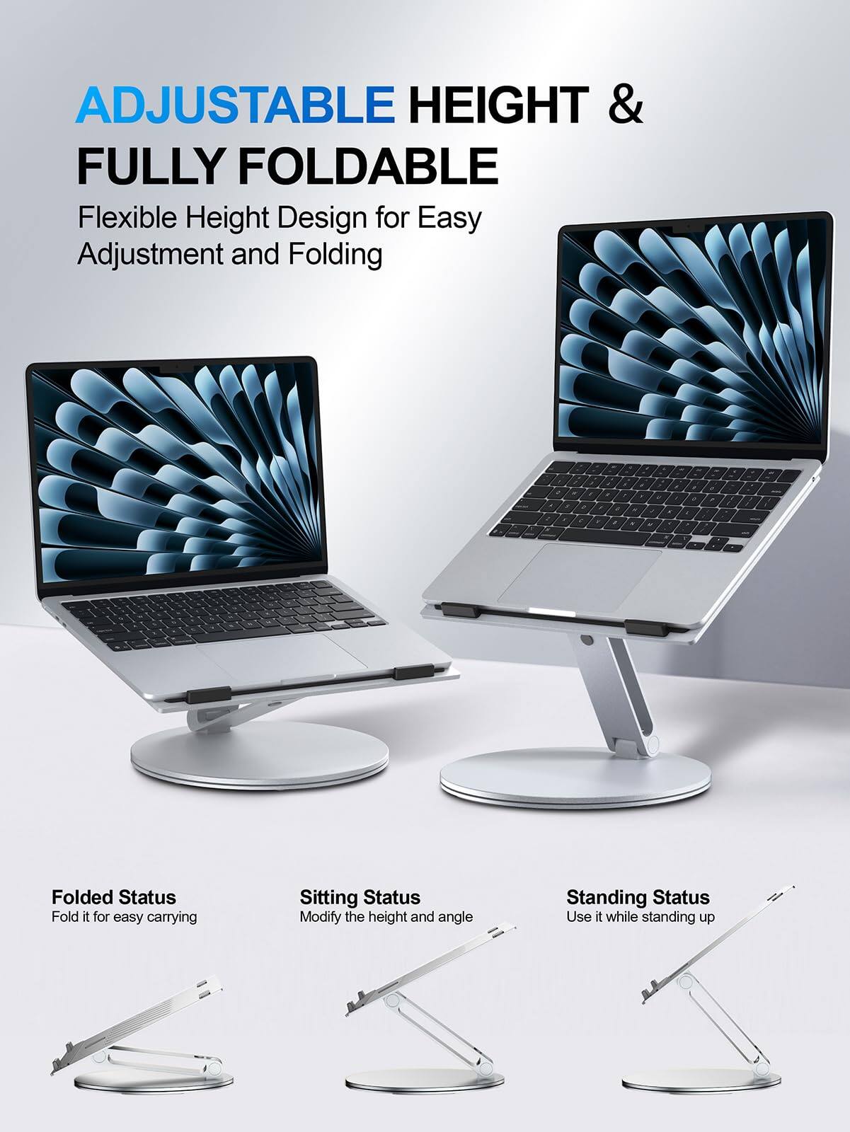 ADJUSTABLE HEIGHT & FULLY FOLDABLE  
Flexible Height Design for Easy Adjustment and Folding  

Folded Status  
Fold it for easy carrying  

Sitting Status  
Modify the height and angle  

Standing Status  
Use it while standing up