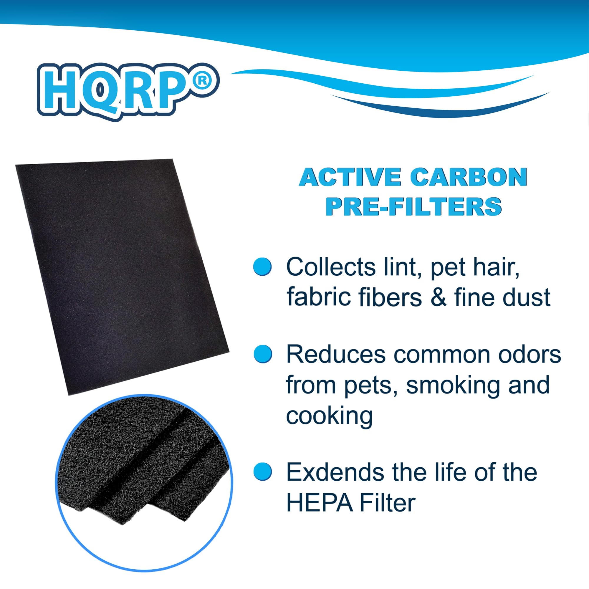 HQRP ACTIVE CARBON PRE-FILTERS  
Collects lint, pet hair, fabric fibers & fine dust  
Reduces common odors from pets, smoking and cooking  
Extends the life of the HEPA Filter