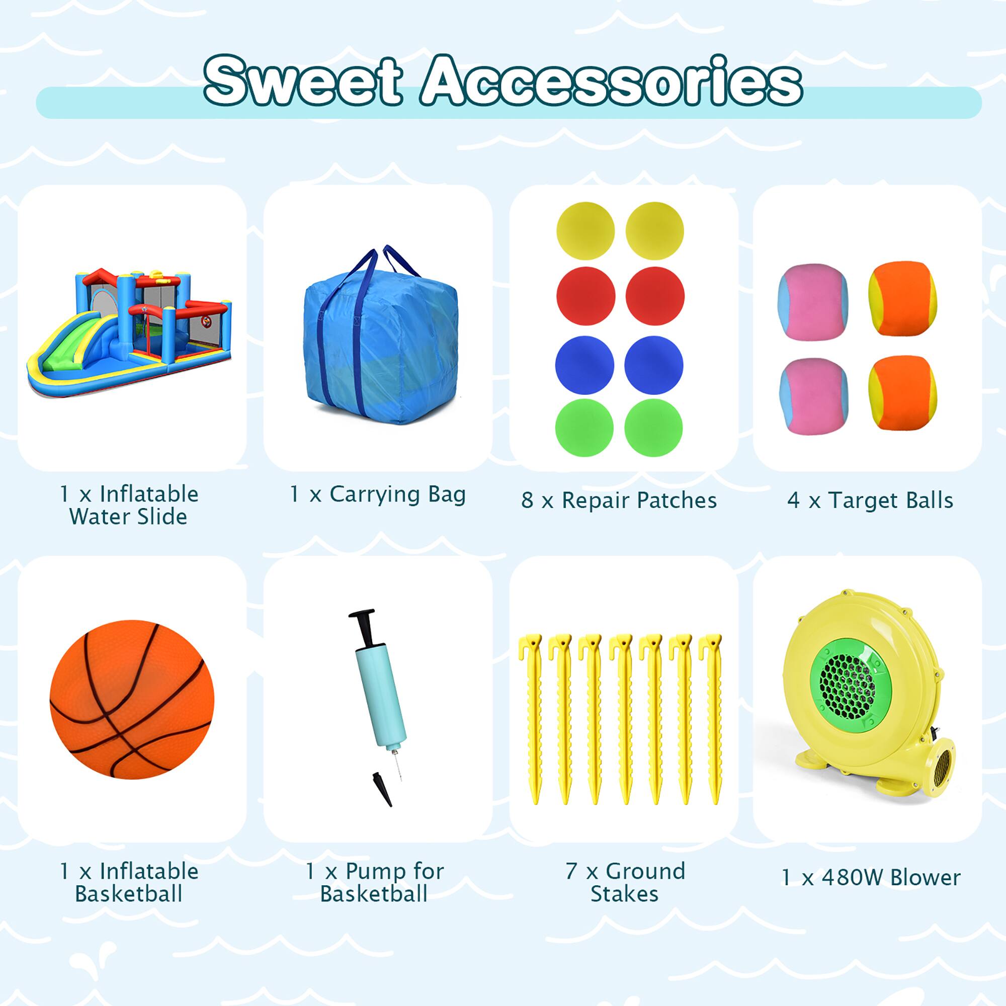 Sweet Accessories

1 x Inflatable Water Slide  
1 x Carrying Bag  
8 x Repair Patches  
4 x Target Balls  
1 x Inflatable Basketball  
1 x Pump for Basketball  
7 x Ground Stakes  
1 x 480W Blower