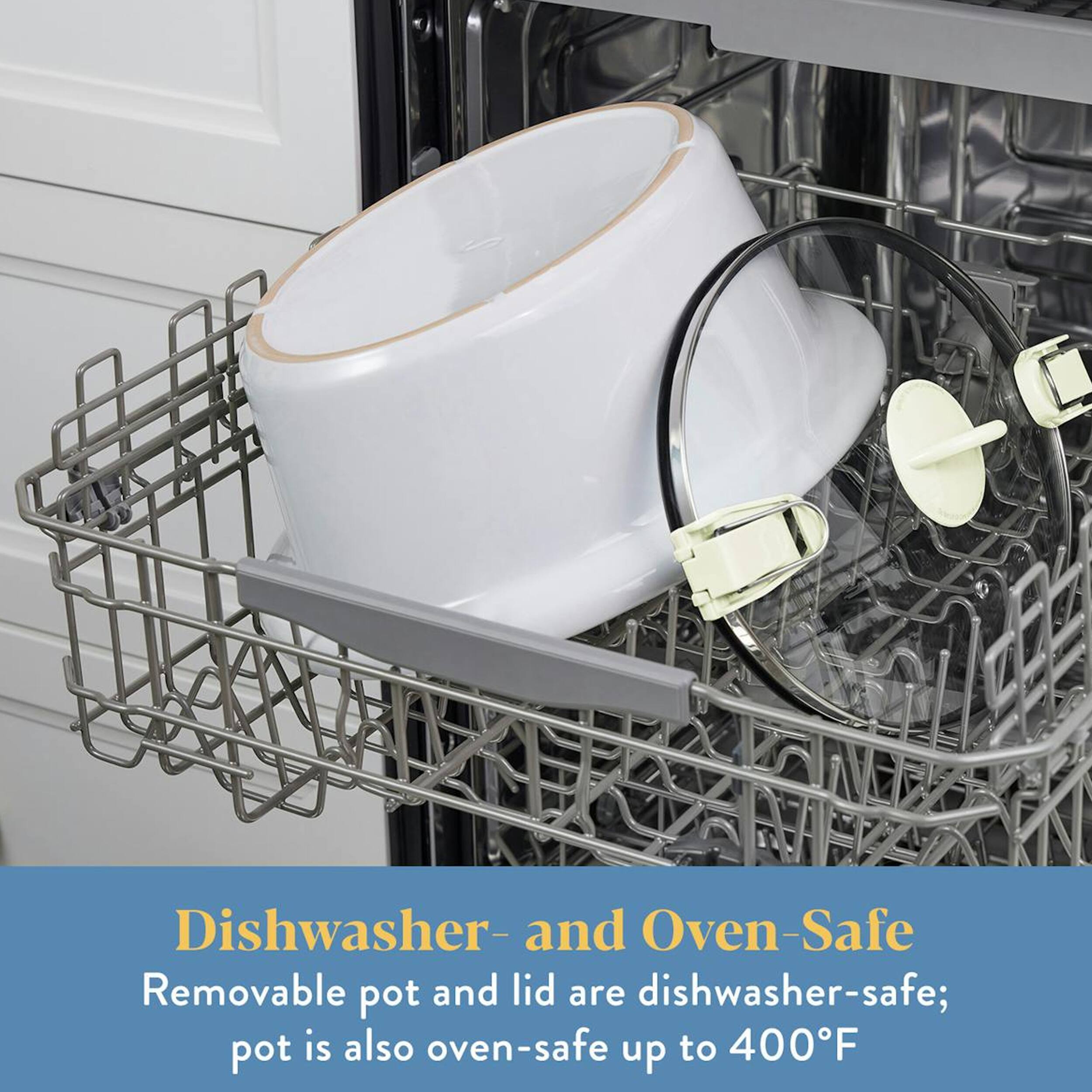 Dishwasher- and Oven-Safe  
Removable pot and lid are dishwasher-safe;  
pot is also oven-safe up to 400°F