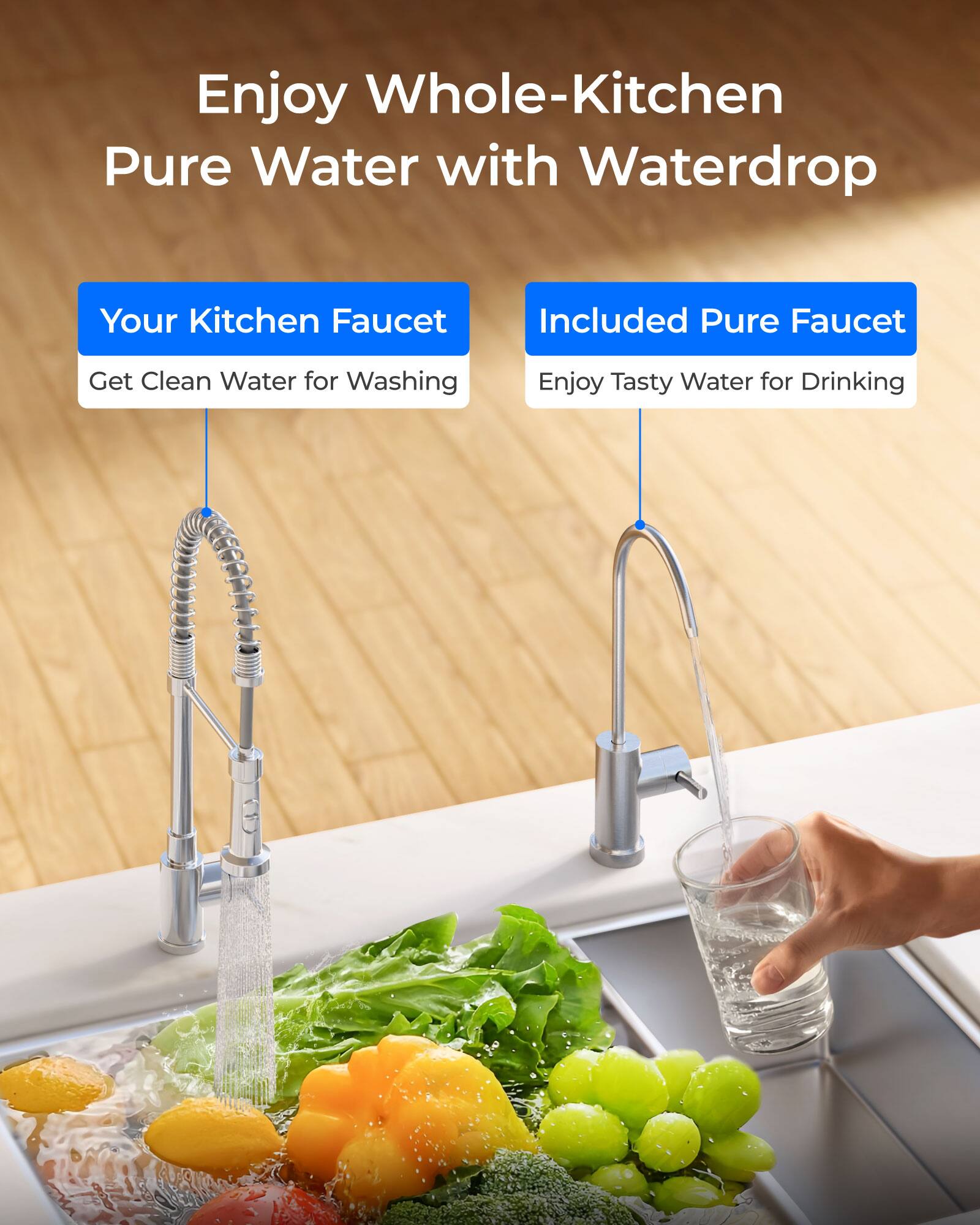 Enjoy Whole-Kitchen Pure Water with Waterdrop

Your Kitchen Faucet
Get Clean Water for Washing

Included Pure Faucet
Enjoy Tasty Water for Drinking