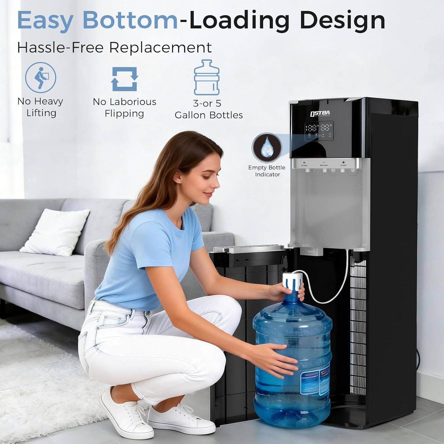 Easy Bottom-Loading Design  
Hassle-Free Replacement  
No Heavy Lifting  
No Laborious Flipping  
3-or 5 Gallon Bottles  
Empty Bottle Indicator