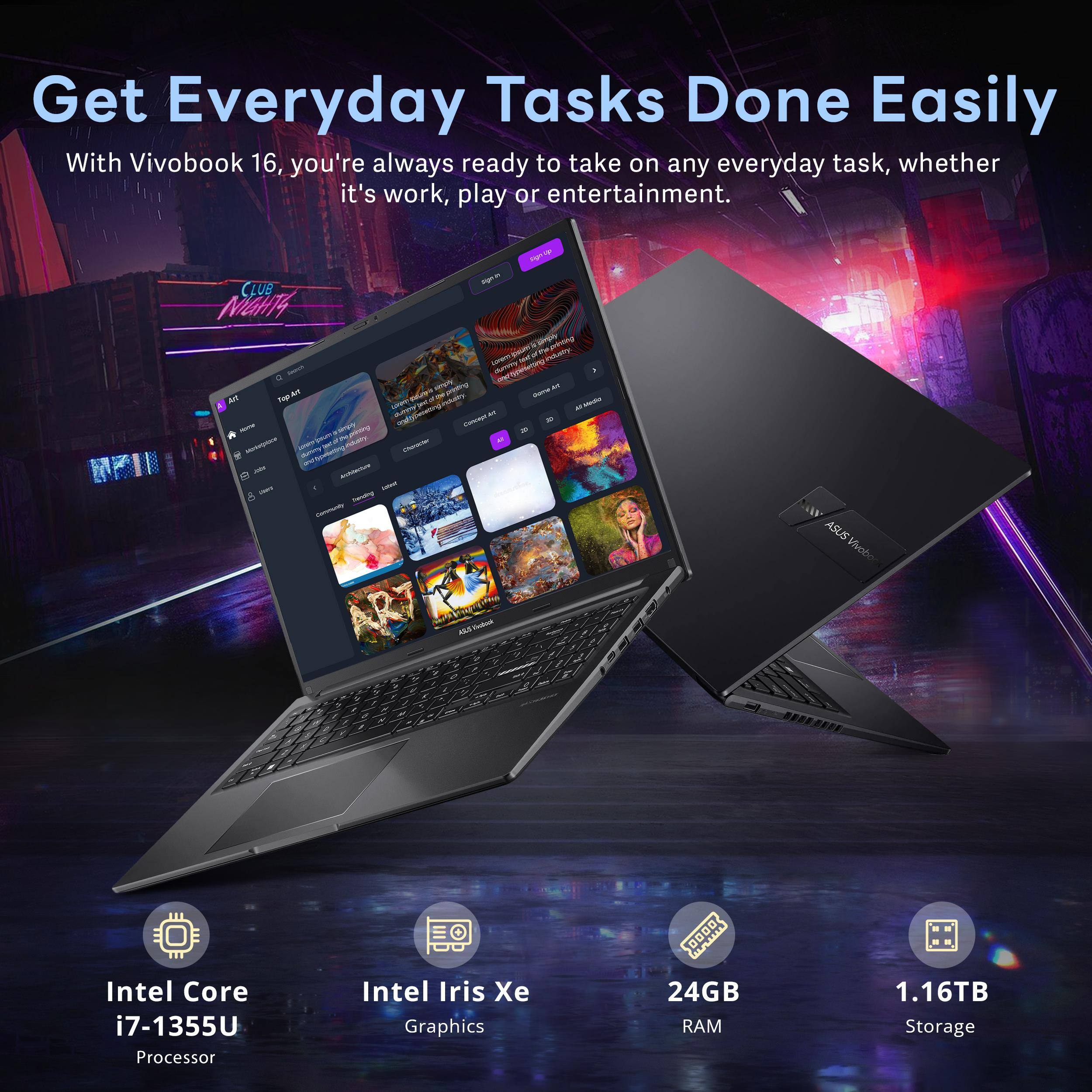 Get Everyday Tasks Done Easily

With Vivobook 16, you're always ready to take on any everyday task, whether it's work, play or entertainment.

- Intel Core i7-1355U Processor
- Intel Iris Xe Graphics
- 24GB RAM
- 1.16TB Storage