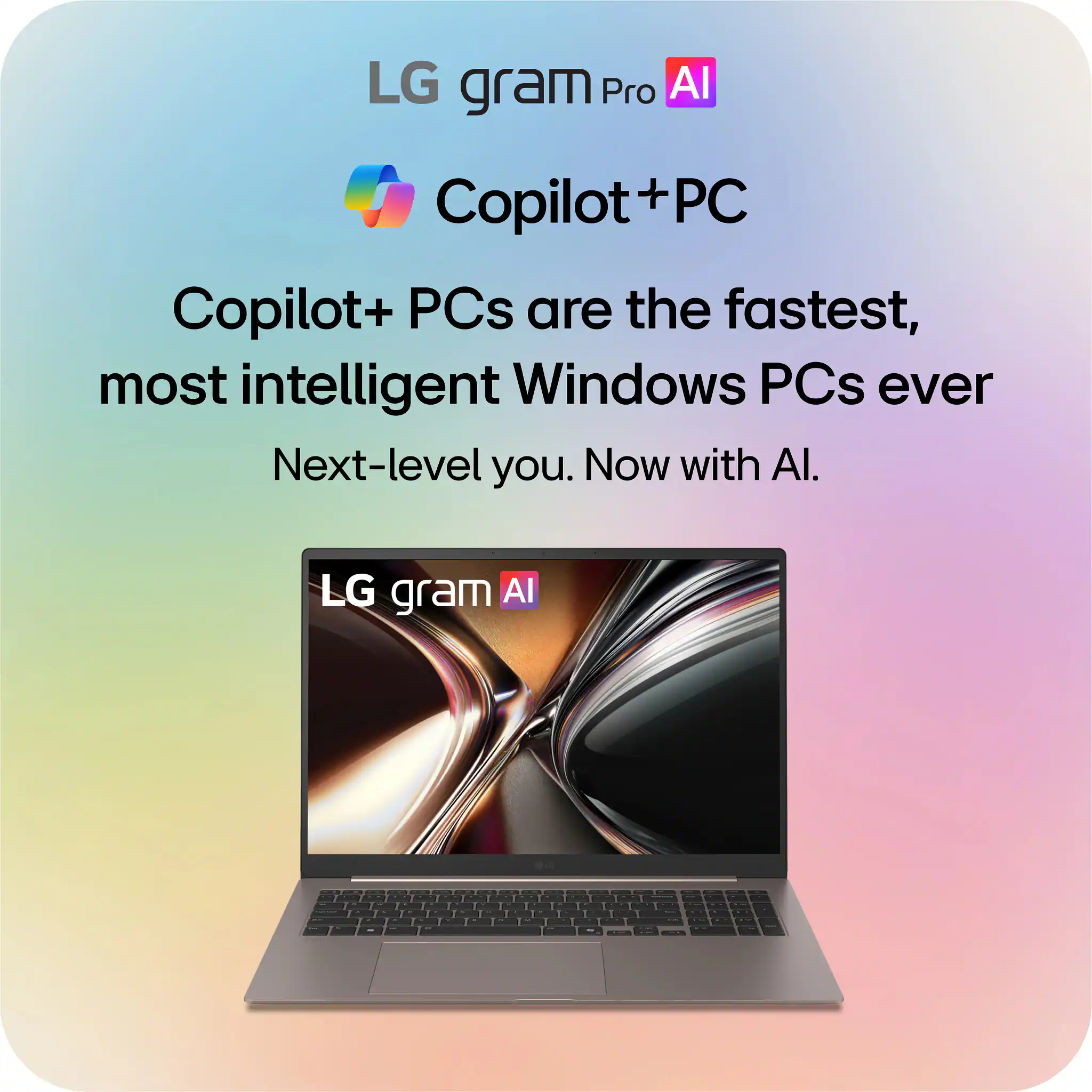 LG gram Pro AI  
Copilot+ PC  
Copilot+ PCs are the fastest, most intelligent Windows PCs ever  
Next-level you. Now with AI.  
LG gram AI