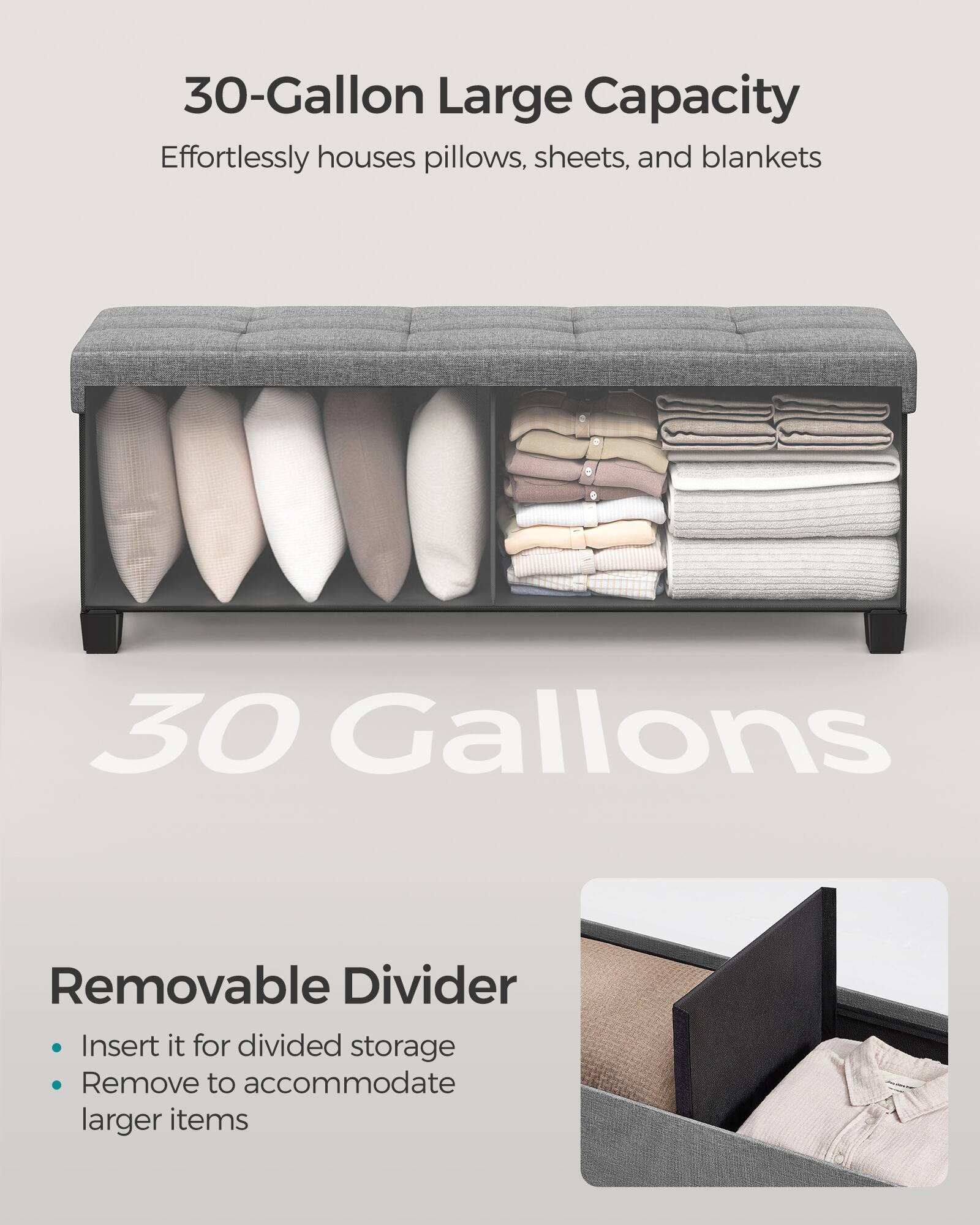 30-Gallon Large Capacity  
Effortlessly houses pillows, sheets, and blankets  

30 Gallons  

Removable Divider  
- Insert it for divided storage  
- Remove to accommodate larger items