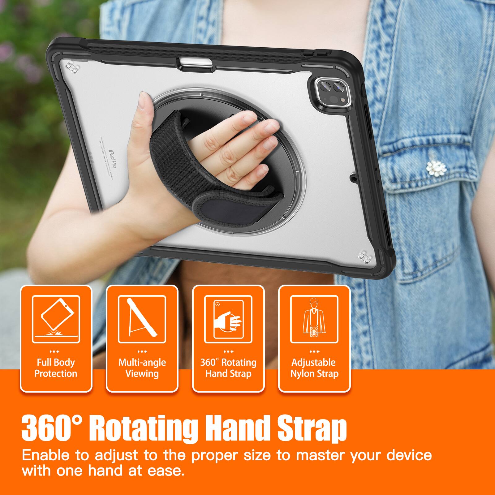 iPad Pro

Full Body Protection

Multi-angle Viewing

360 Rotating Hand Strap

Adjustable Nylon Strap

360° Rotating Hand Strap
Enable to adjust to the proper size to master your device with one hand at ease.