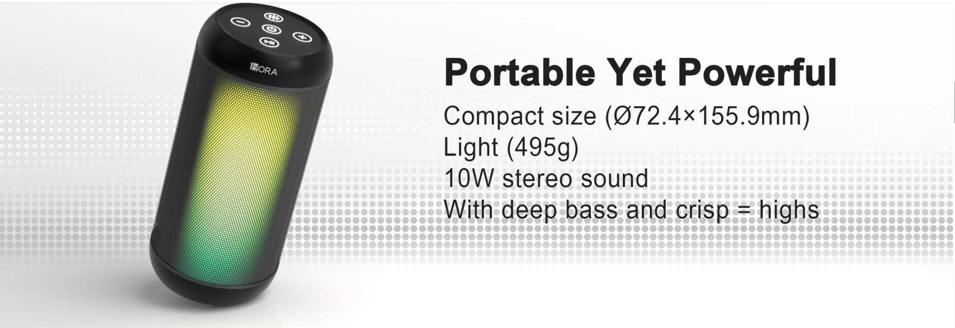 Portable Yet Powerful

Compact size (72.4x155.9mm)  
Light (495g)  
10W stereo sound  
With deep bass and crisp highs