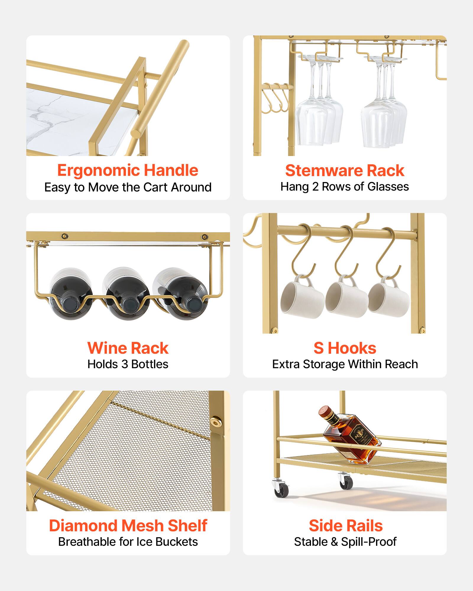 Ergonomic Handle: Easy to Move the Cart Around  
Stemware Rack: Hang 2 Rows of Glasses  
Wine Rack: Holds 3 Bottles  
S Hooks: Extra Storage Within Reach  
Diamond Mesh Shelf: Breathable for Ice Buckets  
Side Rails: Stable & Spill-Proof