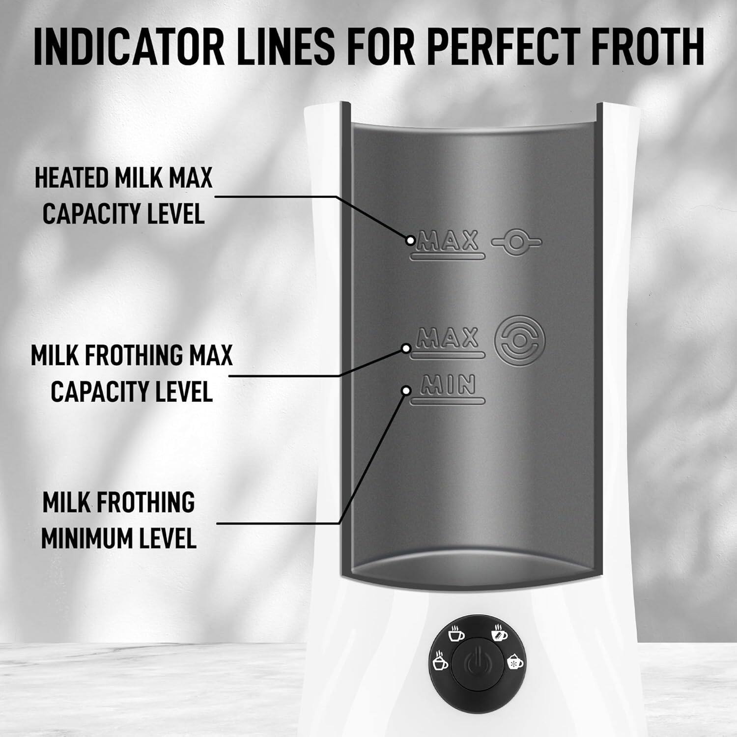 INDICATOR LINES FOR PERFECT FROTH

- HEATED MILK MAX CAPACITY LEVEL
- MILK FROTHING MAX CAPACITY LEVEL
- MILK FROTHING MINIMUM LEVEL