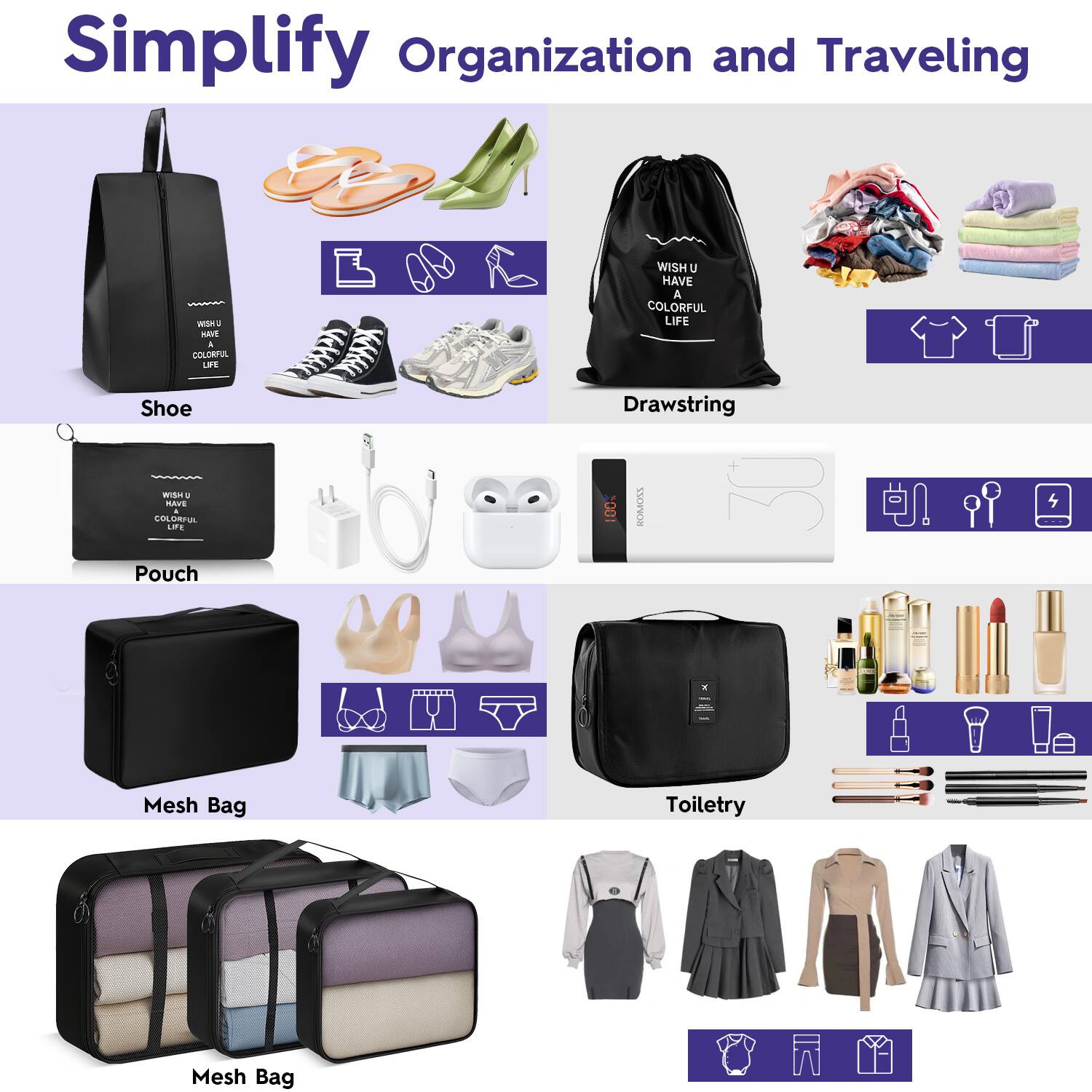 Simplify Organization and Traveling

Shoe  
- Wish U Have A Colorful Life

Drawstring  
- Wish U Have A Colorful Life

Pouch  
- Wish U Have A Colorful Life

Mesh Bag

Toiletry

Mesh Bag