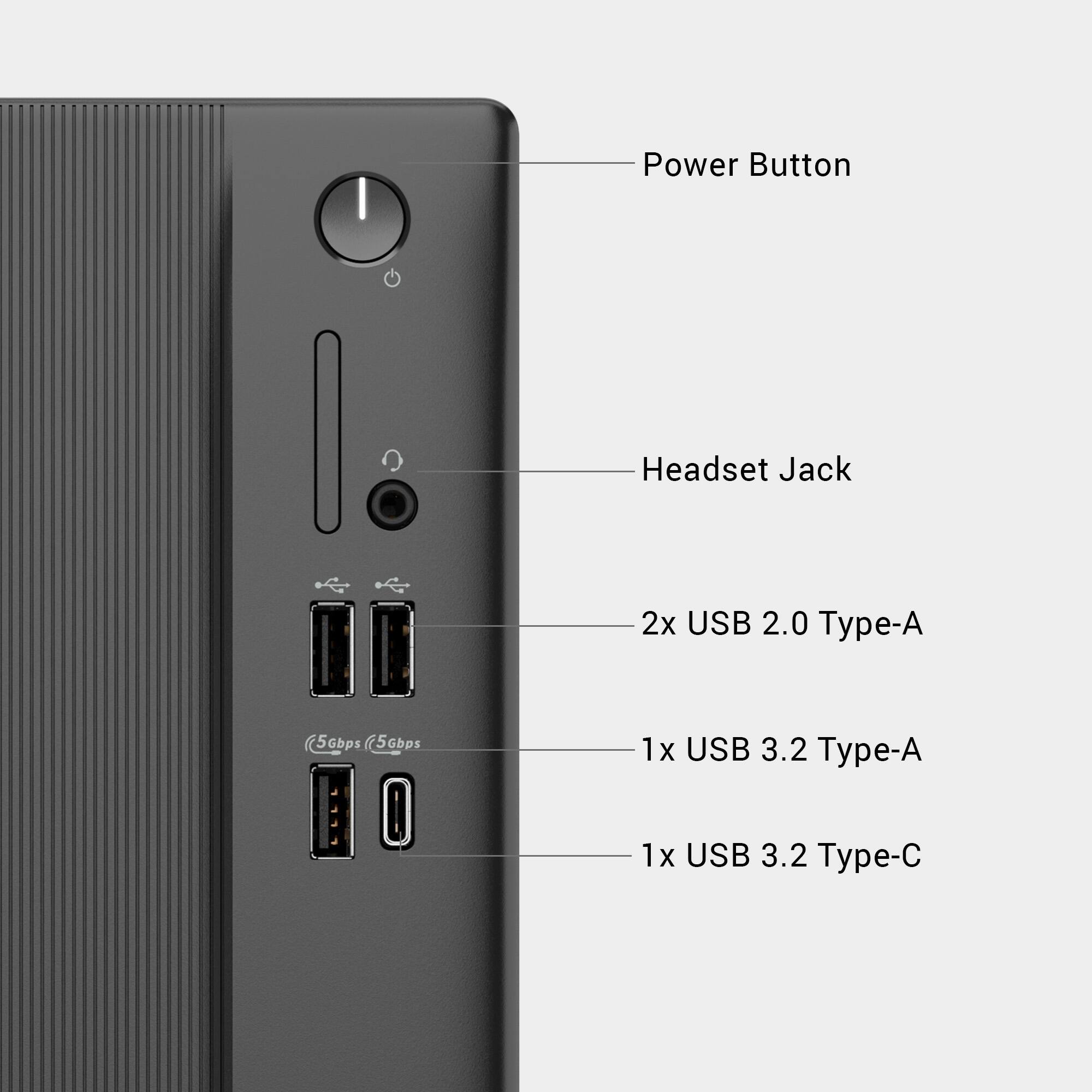 Power Button  
Headset Jack  
2x USB 2.0 Type-A  
1x USB 3.2 Type-A  
1x USB 3.2 Type-C