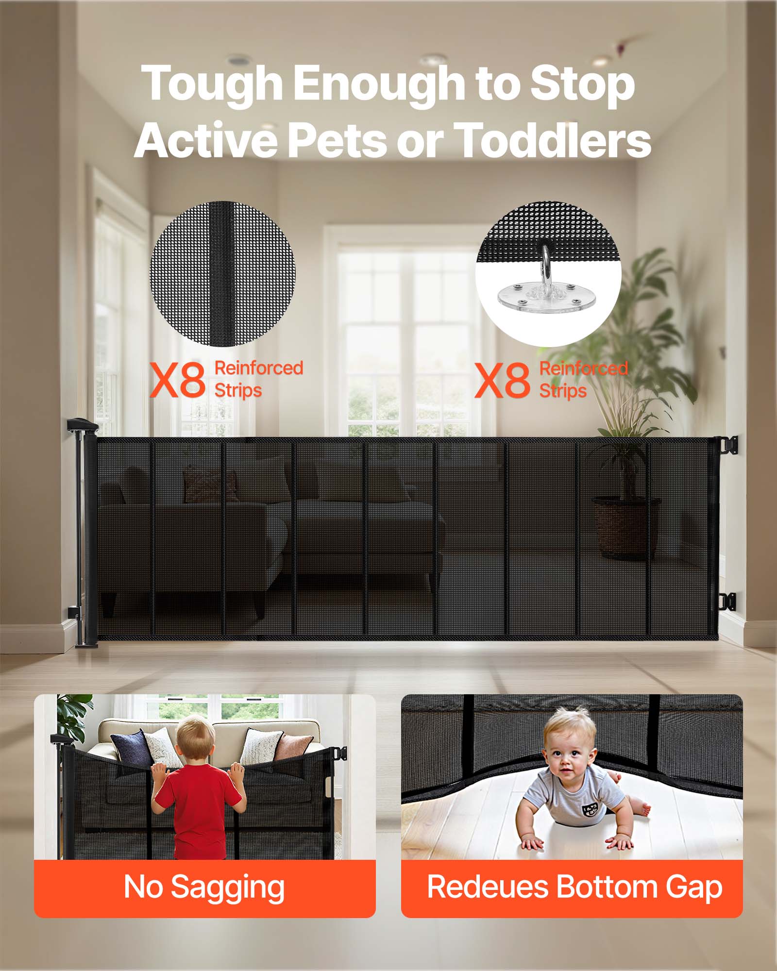 Tough Enough to Stop Active Pets or Toddlers

X8 Reinforced Strips

No Sagging

Reduces Bottom Gap