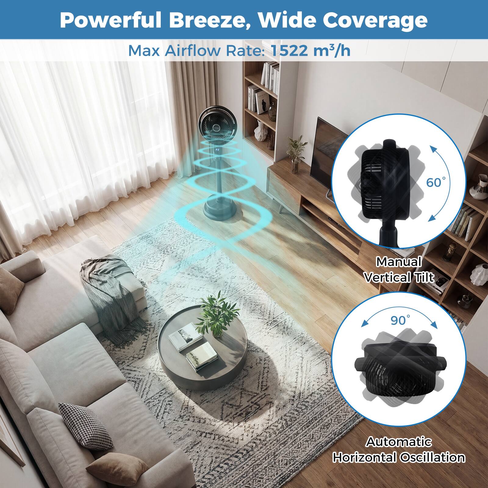 Powerful Breeze, Wide Coverage  
Max Airflow Rate: 1522 m³/h  

- Manual Vertical Tilt: 60°  
- Automatic Horizontal Oscillation: 90°
