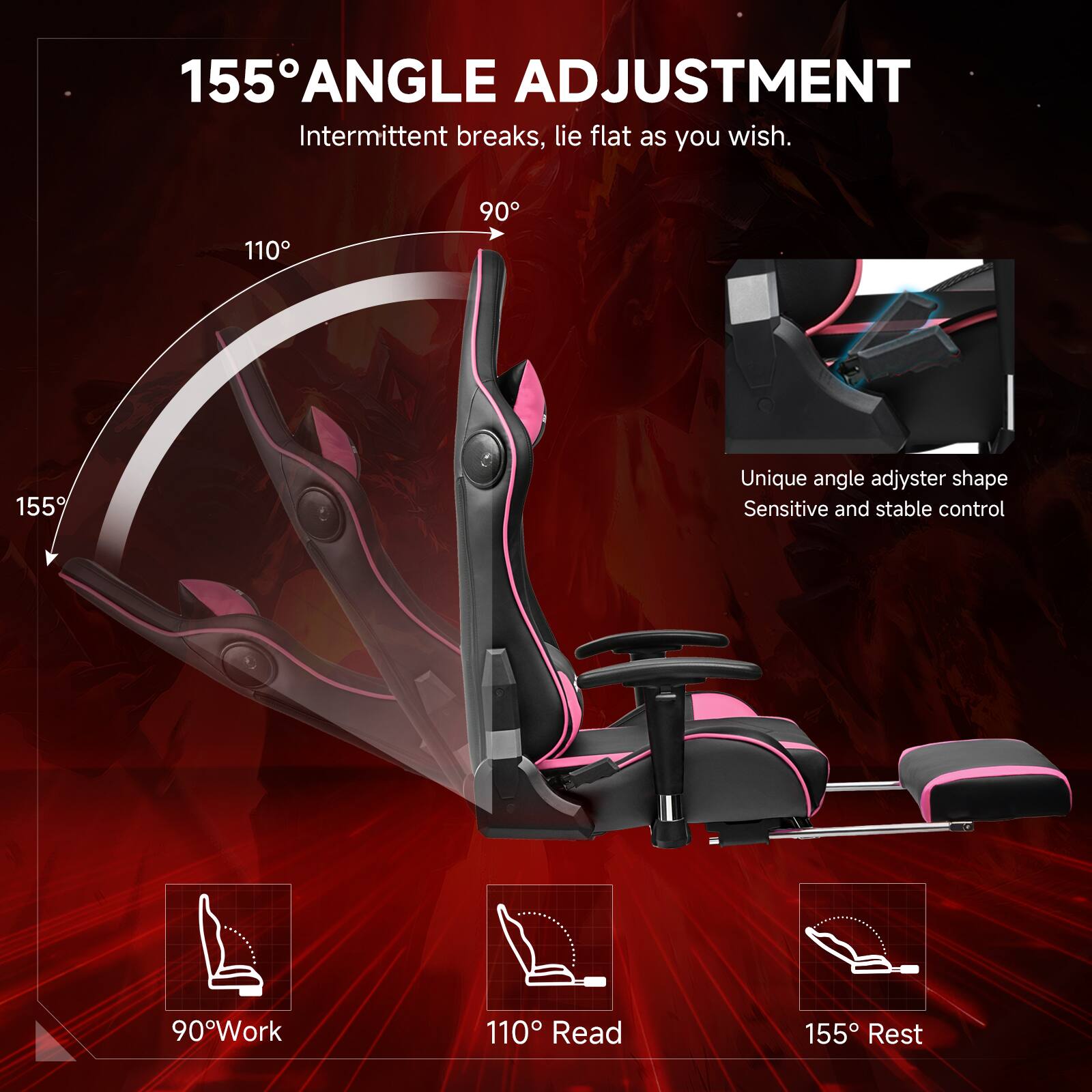 155° ANGLE ADJUSTMENT Intermittent breaks, lie flat as you wish. 110° 90° 155° Unique angle adjuster shape Sensitive and stable control 90° Work 110° Read 155° Rest