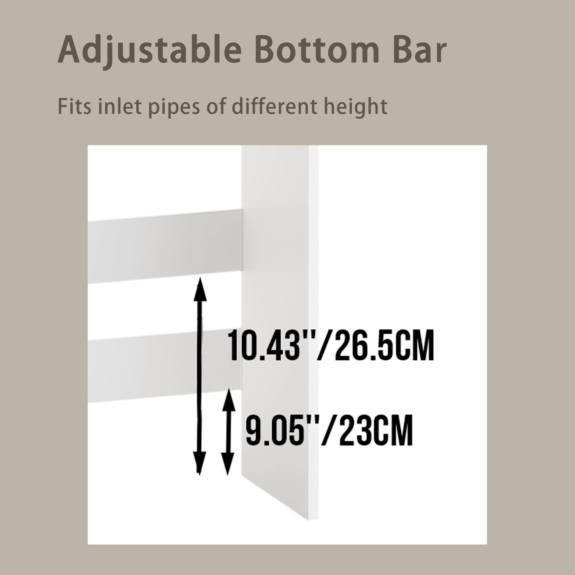 Adjustable Bottom Bar  
Fits inlet pipes of different height  

10.43"/26.5CM  
9.05"/23CM