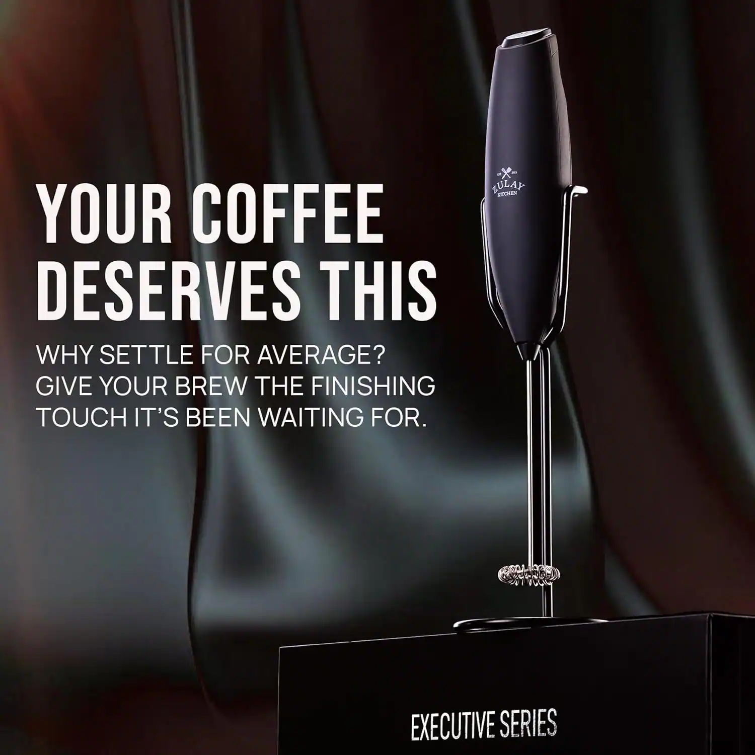 YOUR COFFEE DESERVES THIS  
WHY SETTLE FOR AVERAGE?  
GIVE YOUR BREW THE FINISHING TOUCH IT'S BEEN WAITING FOR.  

ZULAY  
EXECUTIVE SERIES