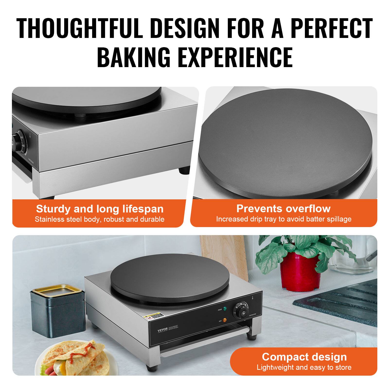 THOUGHTFUL DESIGN FOR A PERFECT BAKING EXPERIENCE

Sturdy and long lifespan
Stainless steel body, robust and durable

Prevents overflow
Increased drip tray to avoid batter spillage

Compact design
Lightweight and easy to store