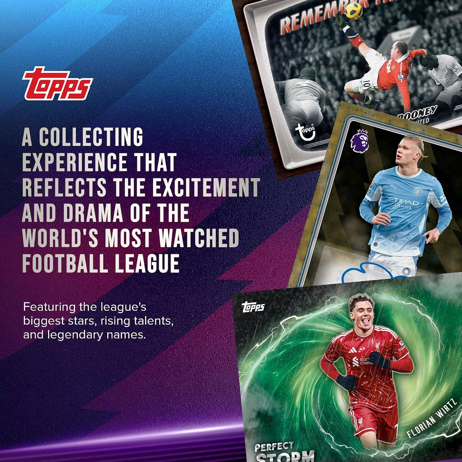 REMEMBER TOPPS OONEY TED  
A COLLECTING EXPERIENCE THAT REFLECTS THE EXCITEMENT AND DRAMA OF THE WORLD'S MOST WATCHED FOOTBALL LEAGUE  
Featuring the league's biggest stars, rising talents, and legendary names.  
LOPPS  
stor charce.  
PERFECT STORM  
WIRTZ FLORIAN
