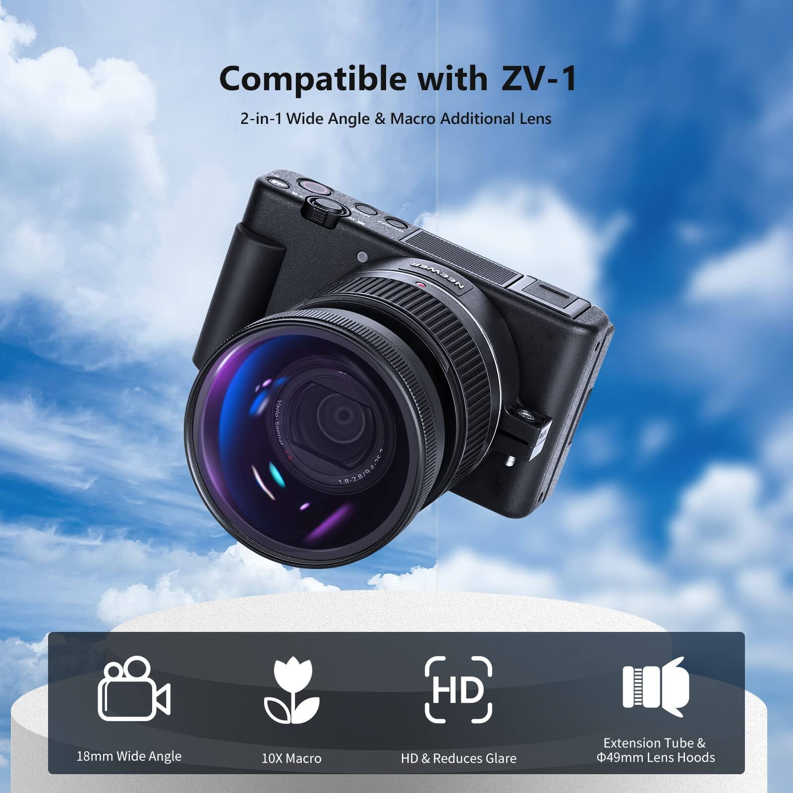 Compatible with ZV-1  
2-in-1 Wide Angle & Macro Additional Lens  
CRSEN Pariin Tonide SAPIBCR!  
HD 18mm Wide Angle  
10X Macro  
HD & Reduces Glare  
Extension Tube & 49mm Lens Hoods