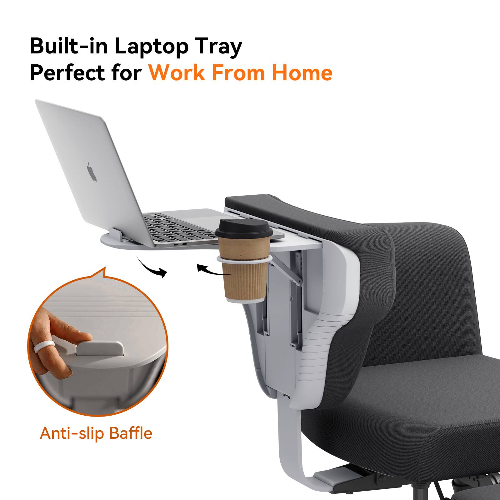 Built-in Laptop Tray  
Perfect for Work From Home  

Anti-slip Baffle