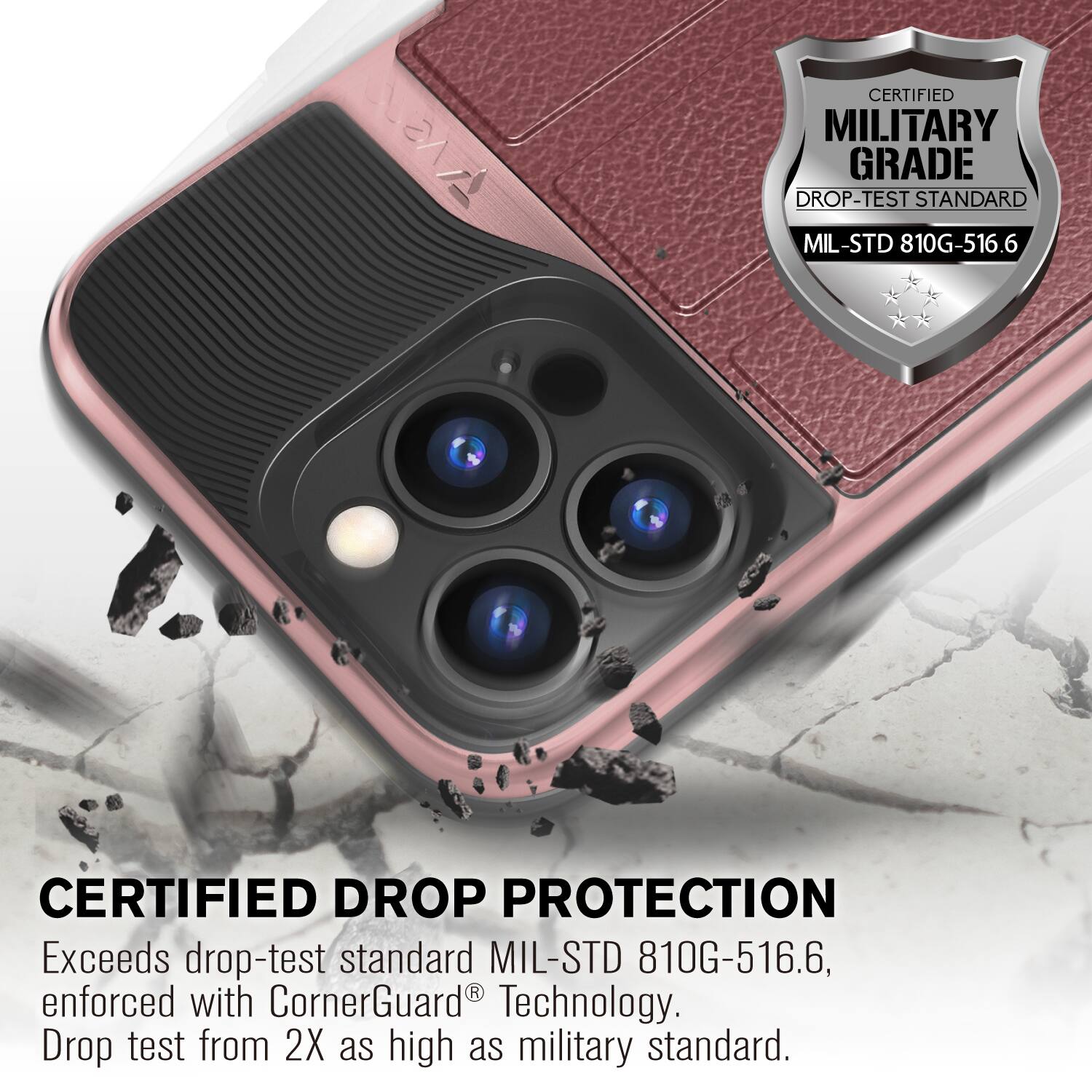 CERTIFIED MILITARY GRADE DROP-TEST STANDARD MIL-STD 810G-516.6
CERTIFIED DROP PROTECTION
Exceeds drop-test standard MIL-STD 810G-516.6, enforced with CornerGuard Technology. Drop test from 2X as high as military standard.