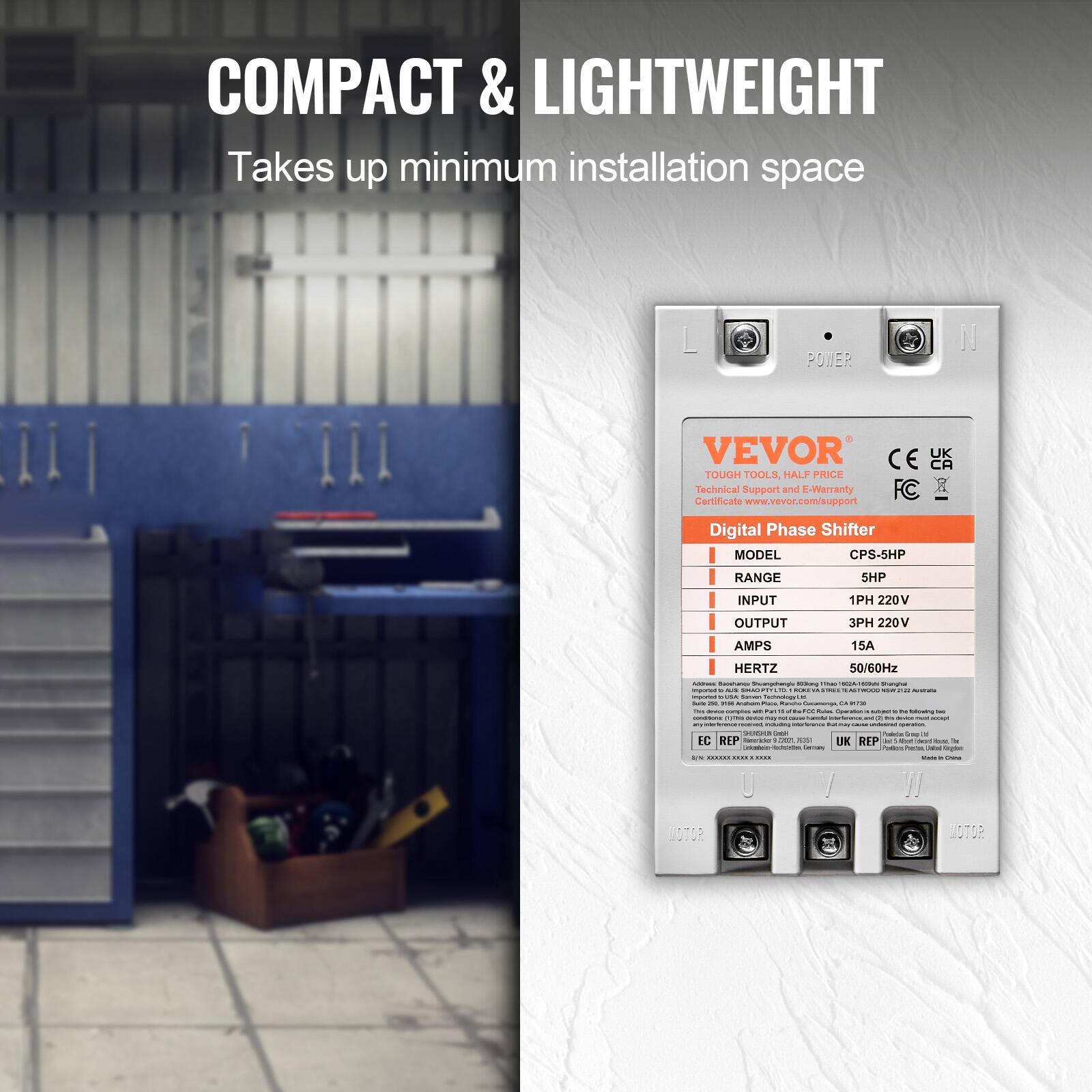 COMPACT & LIGHTWEIGHT  
Takes up minimum installation space

POWER

VEVOR  
CE UK  
TOUGH TOOLS, HALF PRICE  
Technical Support and E-Warranty Certificate  
www.vevor.com/support

Digital Phase Shifter  
MODEL CPS-5HP  
RANGE  
5HP  
INPUT  
1PH 220V  
OUTPUT  
3PH 220V  
AMPS  
15A  
HERTZ  
50/60Hz

MOTOR  
MOTOR