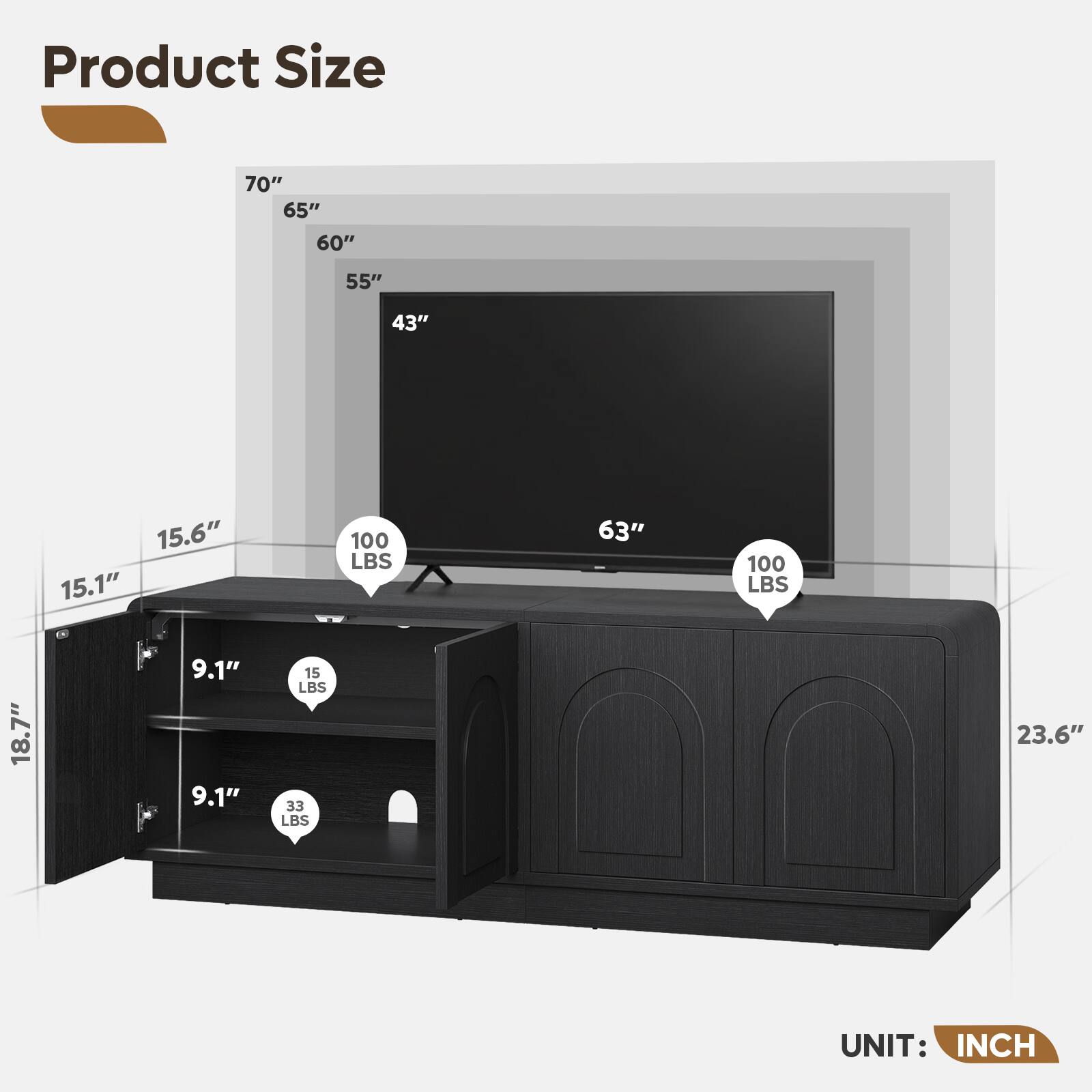 Product Size

- 70"
- 65"
- 60"
- 55"
- 43"
- 15.6"
- 15.1"
- 100 LBS
- 63"
- 100 LBS
- 18.7"
- 9.1"
- 9.1"
- 15 LBS
- 33 LBS
- 23.6"

UNIT: INCH