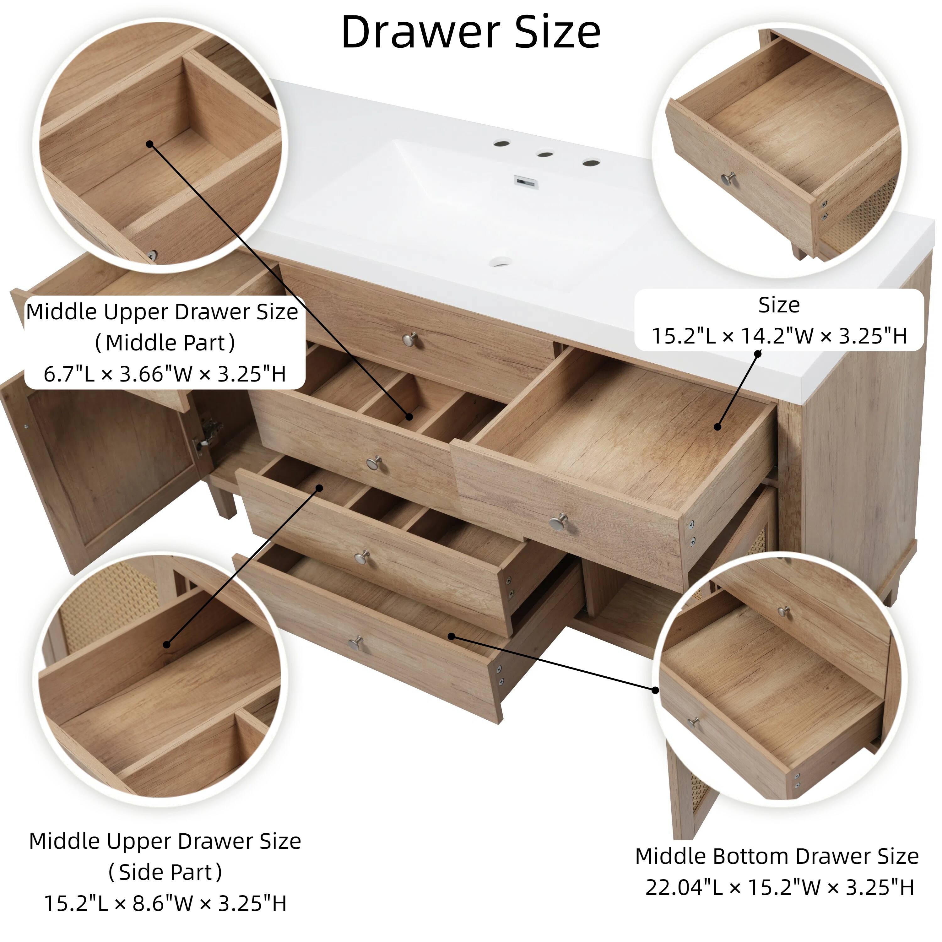 Drawer Size

Middle Upper Drawer Size (Middle Part)
6.7"L x 3.66"W x 3.25"H

Size
15.2"L x 14.2"W x 3.25"H

Middle Upper Drawer Size (Side Part)
15.2"L x 8.6"W x 3.25"H

Middle Bottom Drawer Size
22.04"L x 15.2"W x 3.25"H
