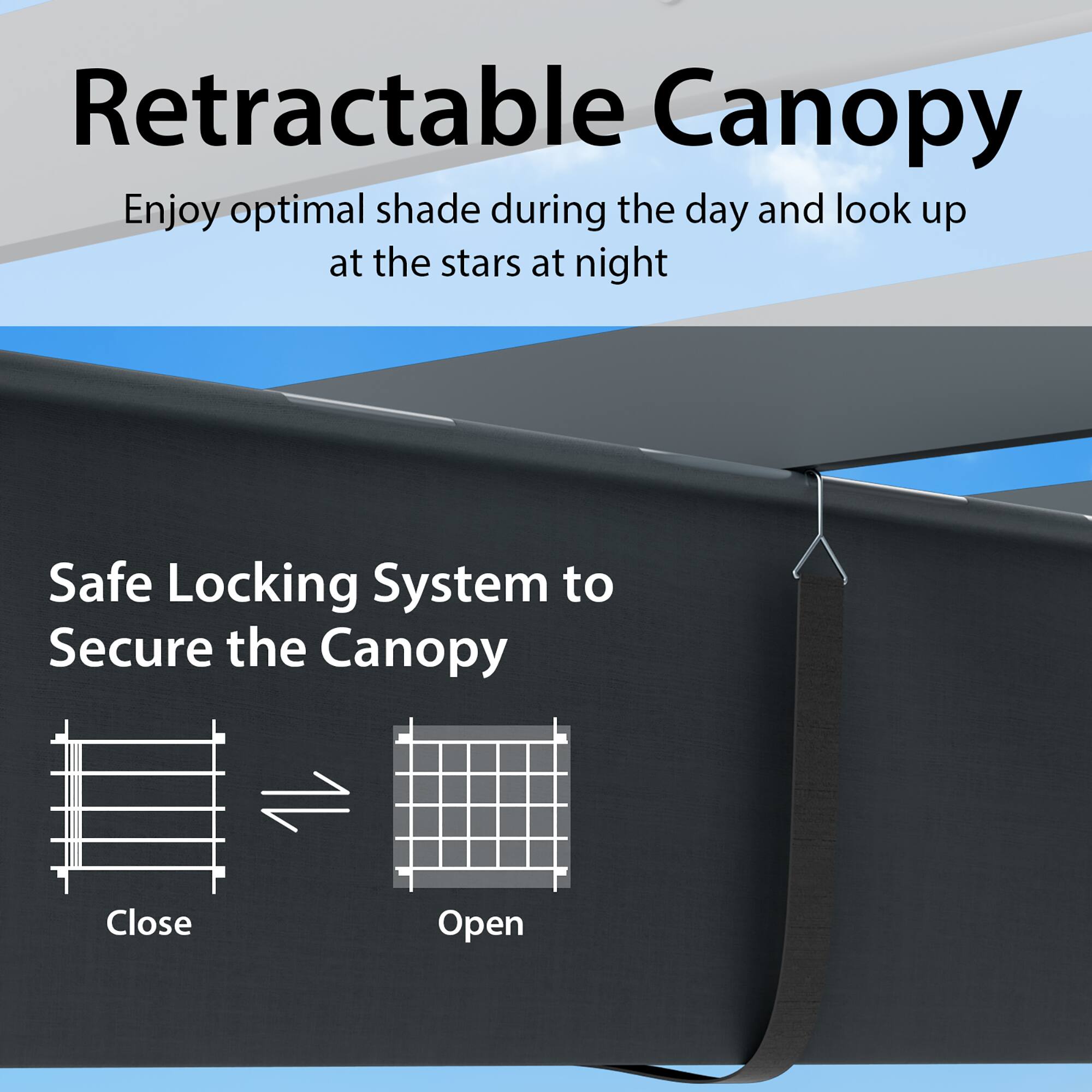 Retractable Canopy  
Enjoy optimal shade during the day and look up at the stars at night  

Safe Locking System to Secure the Canopy  
Close → Open