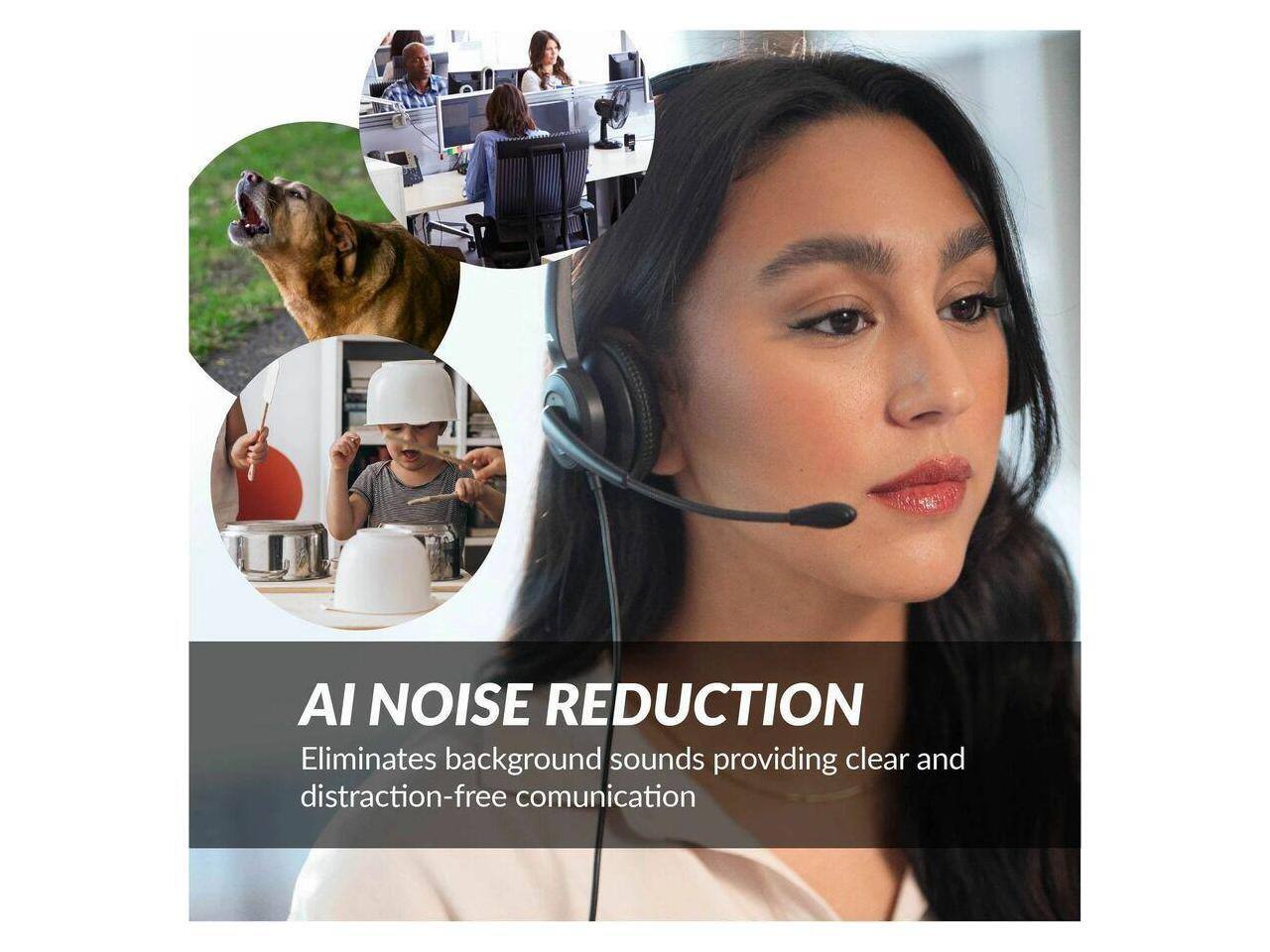 AI NOISE REDUCTION  
Eliminates background sounds providing clear and distraction-free communication