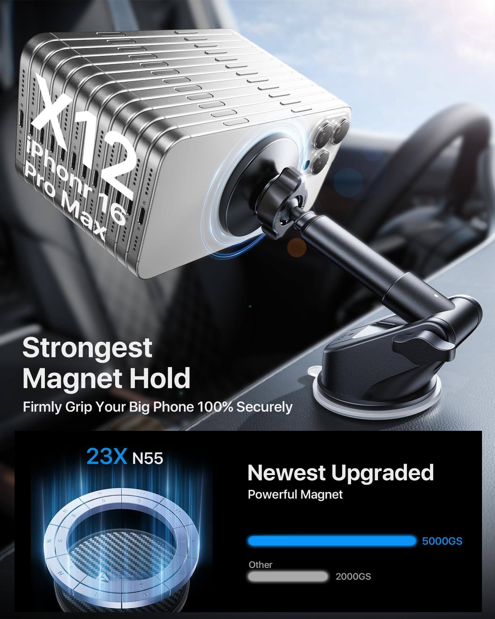 X12 iPhone Pro Max 16

Strongest Magnet Hold  
Firmly Grip Your Big Phone 100% Securely

23X N55

Newest Upgraded Powerful Magnet  
5000GS  
Other 2000GS