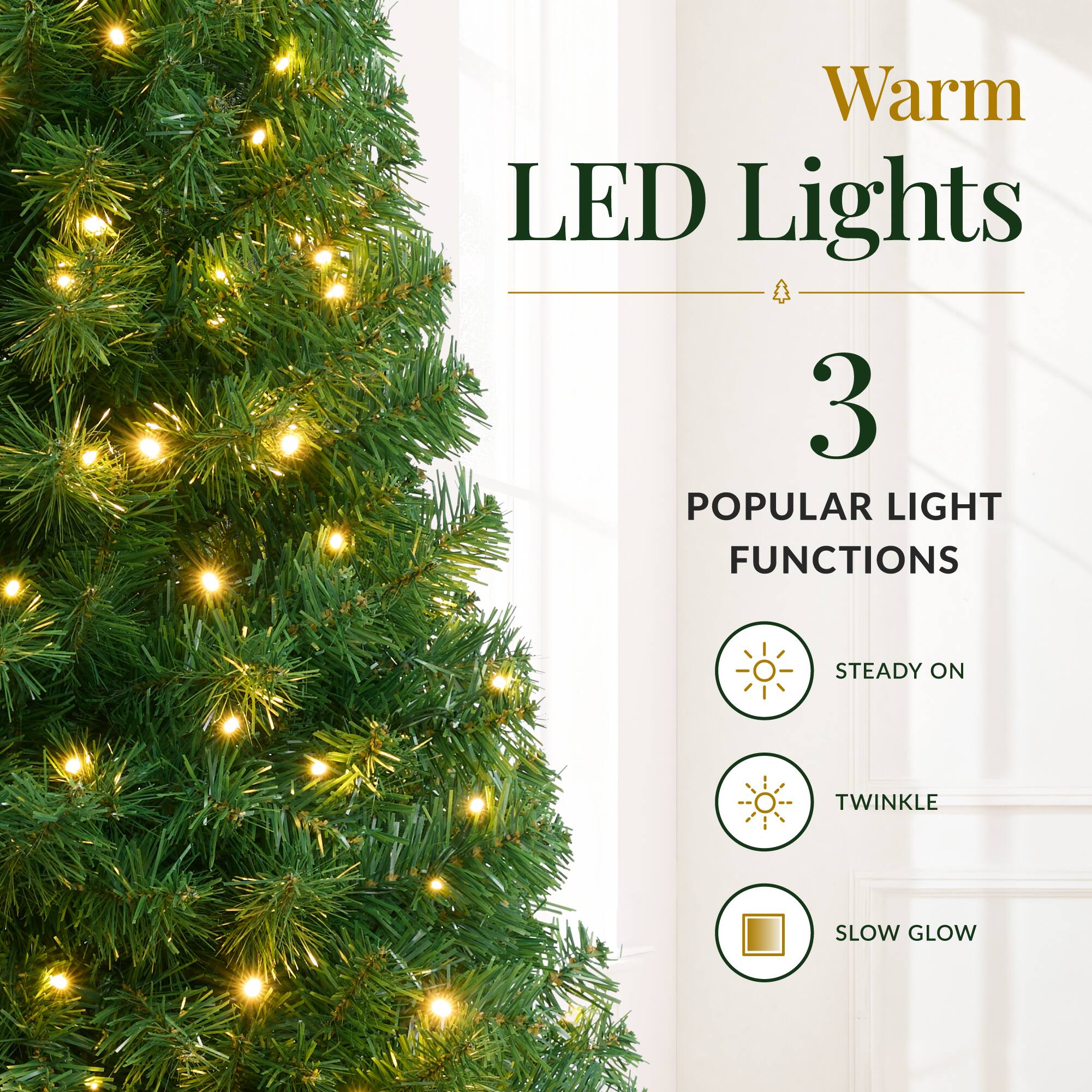Warm LED Lights  
3 POPULAR LIGHT FUNCTIONS  
STEADY ON  
TWINKLE  
SLOW GLOW