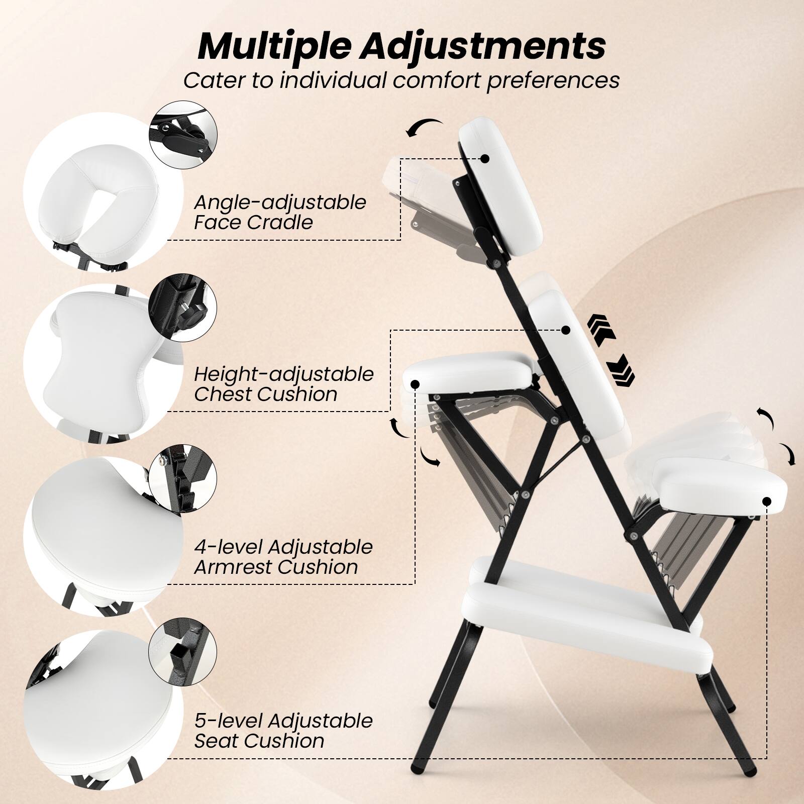 Multiple Adjustments  
Cater to individual comfort preferences  

- Angle-adjustable Face Cradle  
- Height-adjustable Chest Cushion  
- 4-level Adjustable Armrest Cushion  
- 5-level Adjustable Seat Cushion