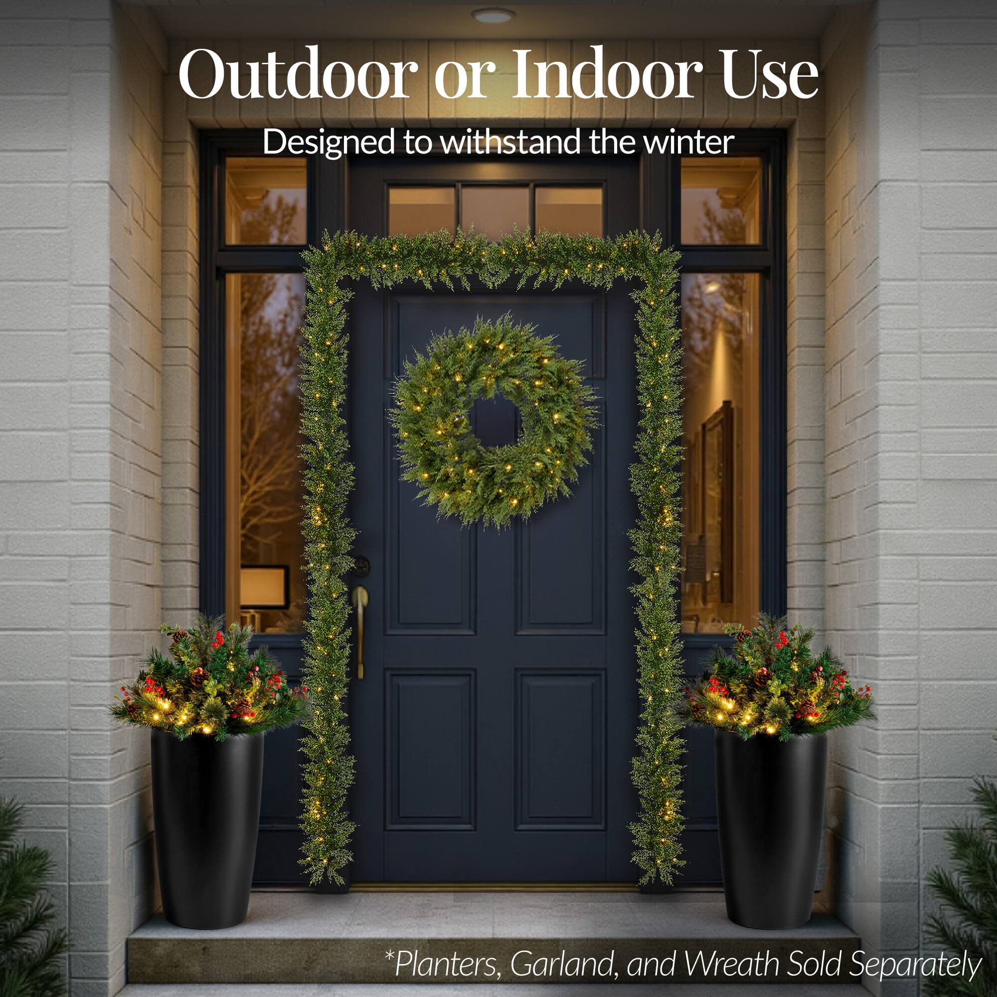 Outdoor or Indoor Use  
Designed to withstand the winter  

*Planters, Garland, and Wreath Sold Separately